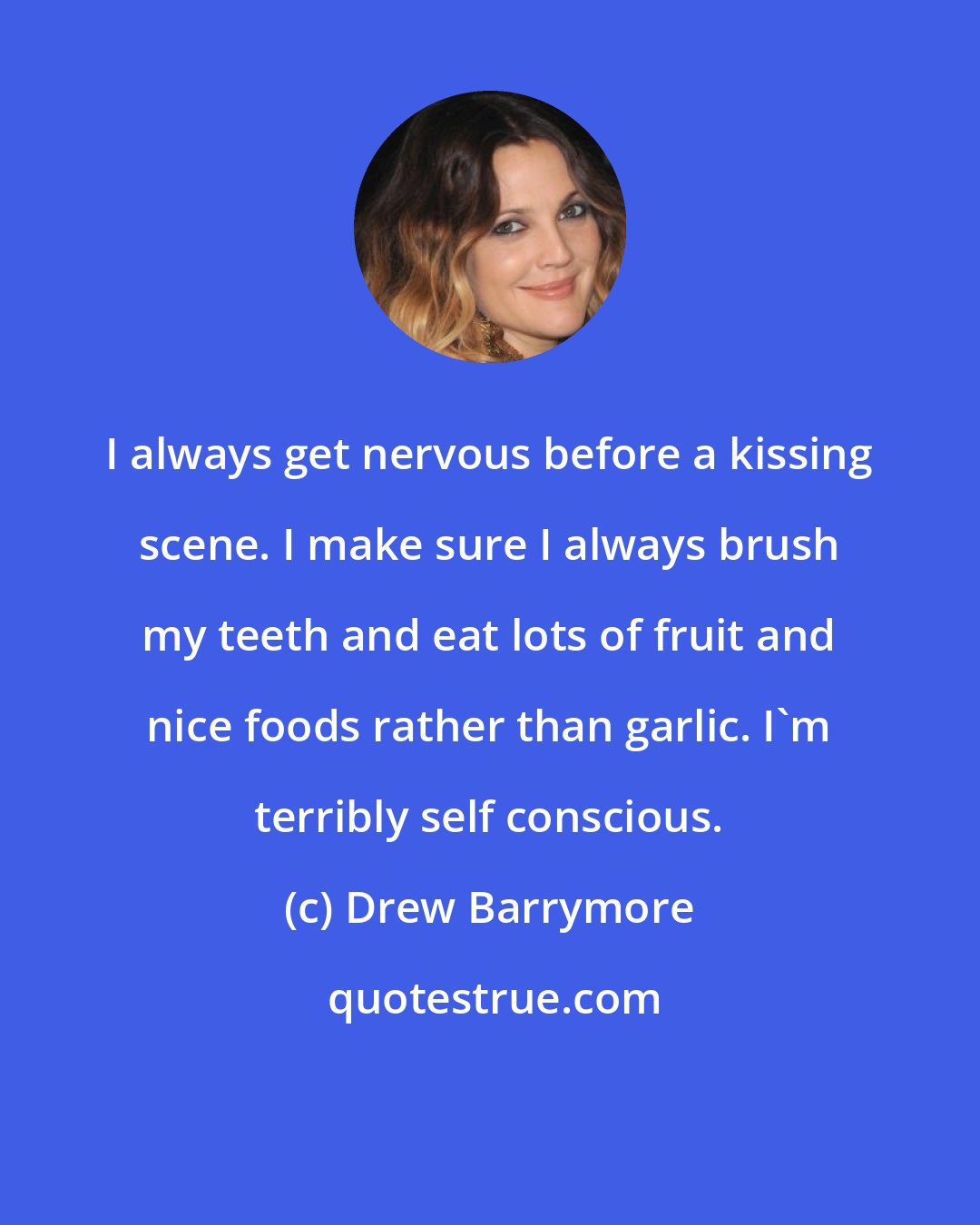 Drew Barrymore: I always get nervous before a kissing scene. I make sure I always brush my teeth and eat lots of fruit and nice foods rather than garlic. I'm terribly self conscious.