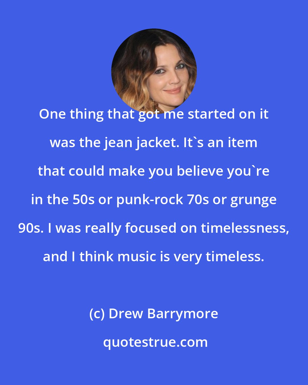 Drew Barrymore: One thing that got me started on it was the jean jacket. It's an item that could make you believe you're in the 50s or punk-rock 70s or grunge 90s. I was really focused on timelessness, and I think music is very timeless.