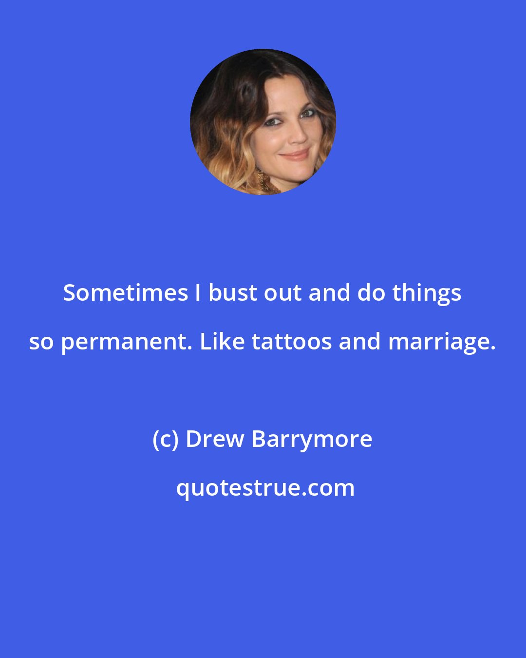 Drew Barrymore: Sometimes I bust out and do things so permanent. Like tattoos and marriage.