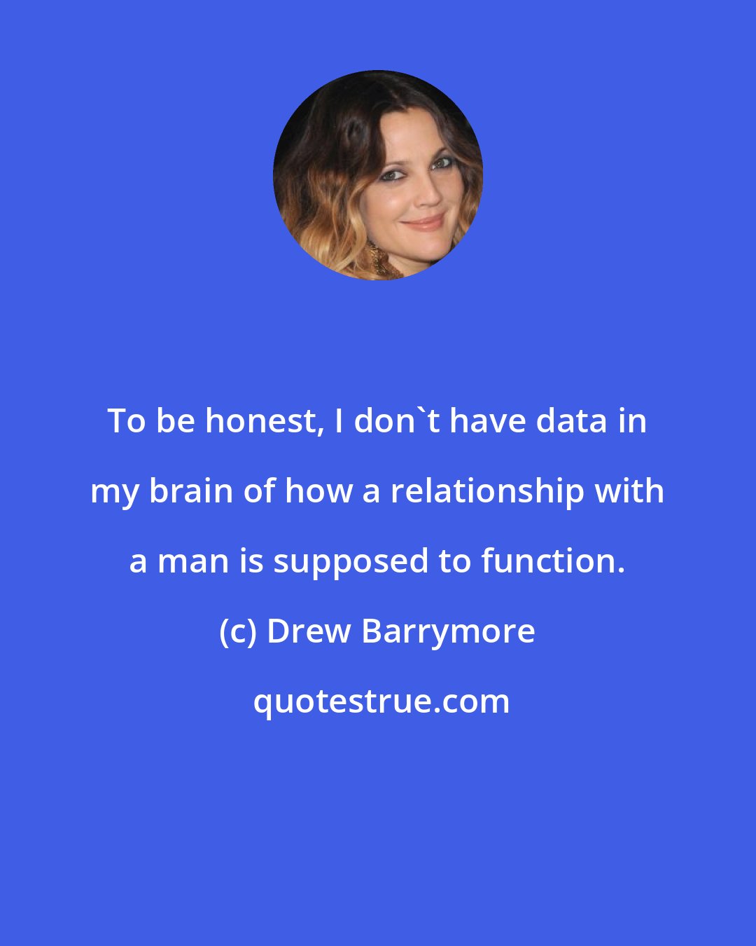 Drew Barrymore: To be honest, I don't have data in my brain of how a relationship with a man is supposed to function.