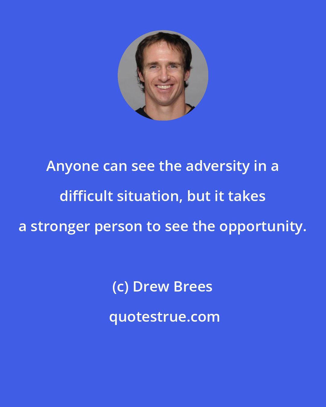 Drew Brees: Anyone can see the adversity in a difficult situation, but it takes a stronger person to see the opportunity.