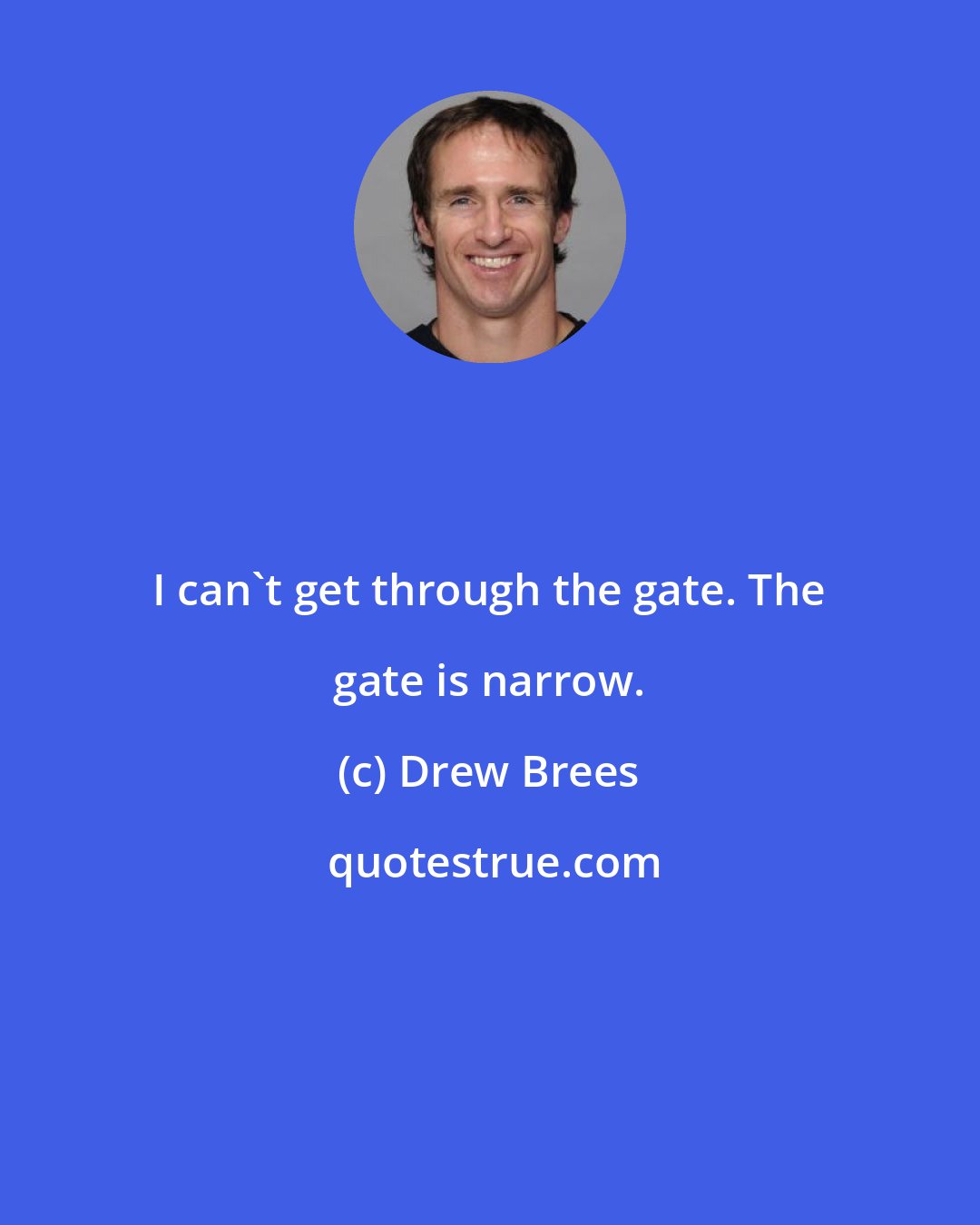 Drew Brees: I can't get through the gate. The gate is narrow.