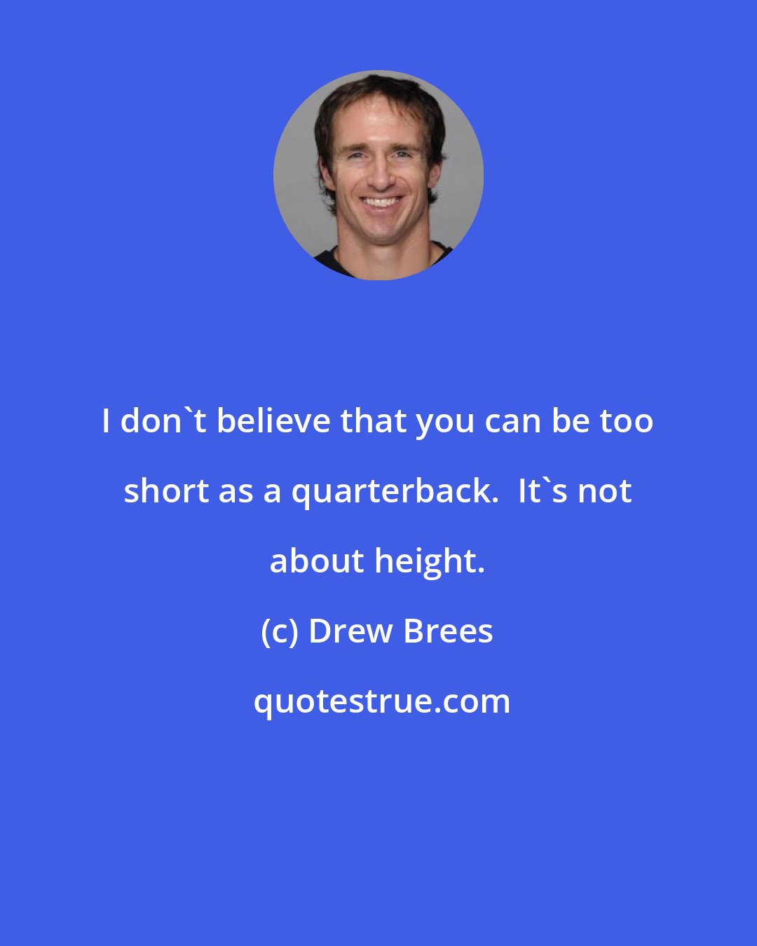 Drew Brees: I don't believe that you can be too short as a quarterback.  It's not about height.