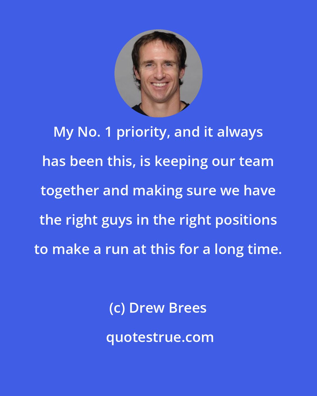 Drew Brees: My No. 1 priority, and it always has been this, is keeping our team together and making sure we have the right guys in the right positions to make a run at this for a long time.