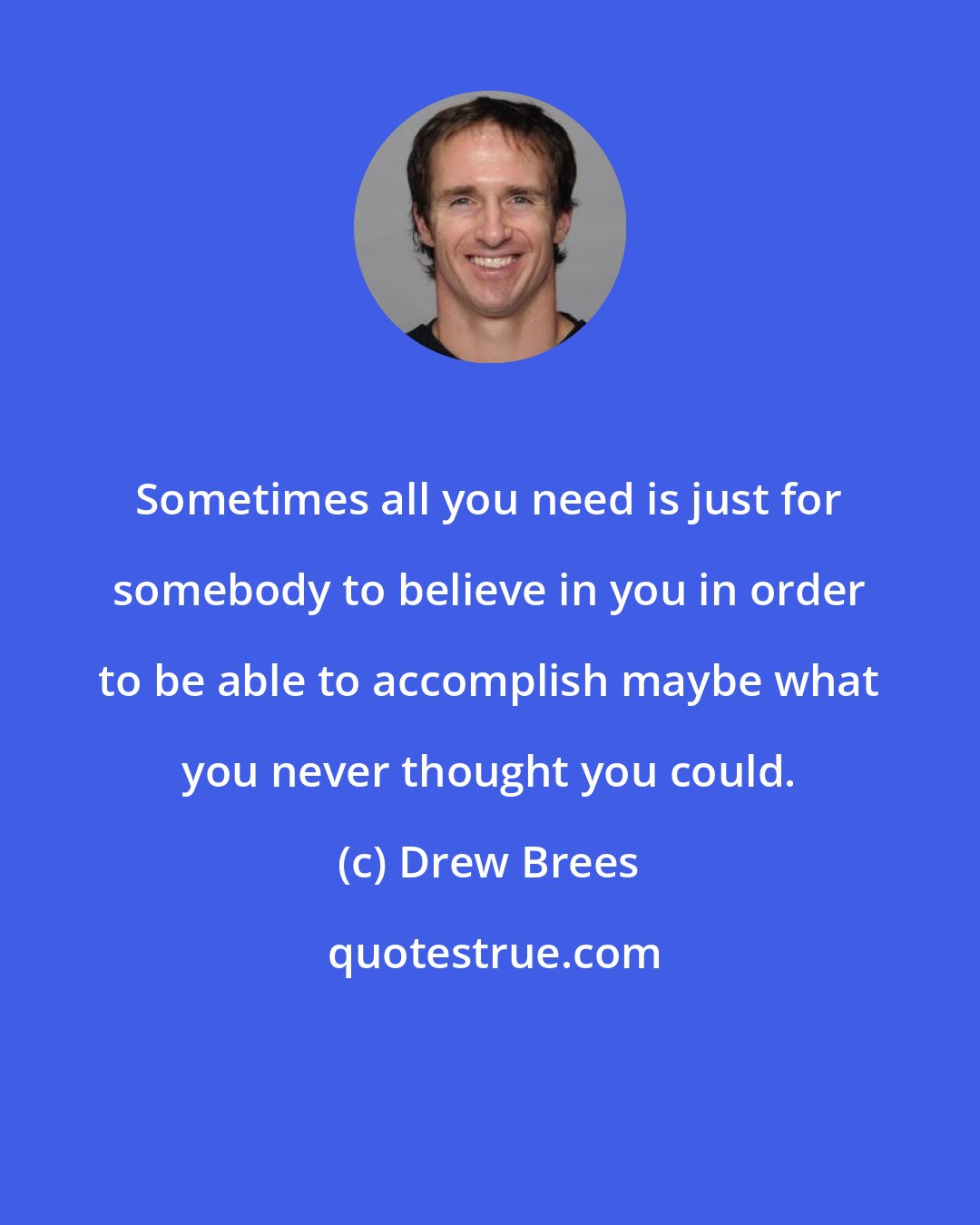 Drew Brees: Sometimes all you need is just for somebody to believe in you in order to be able to accomplish maybe what you never thought you could.