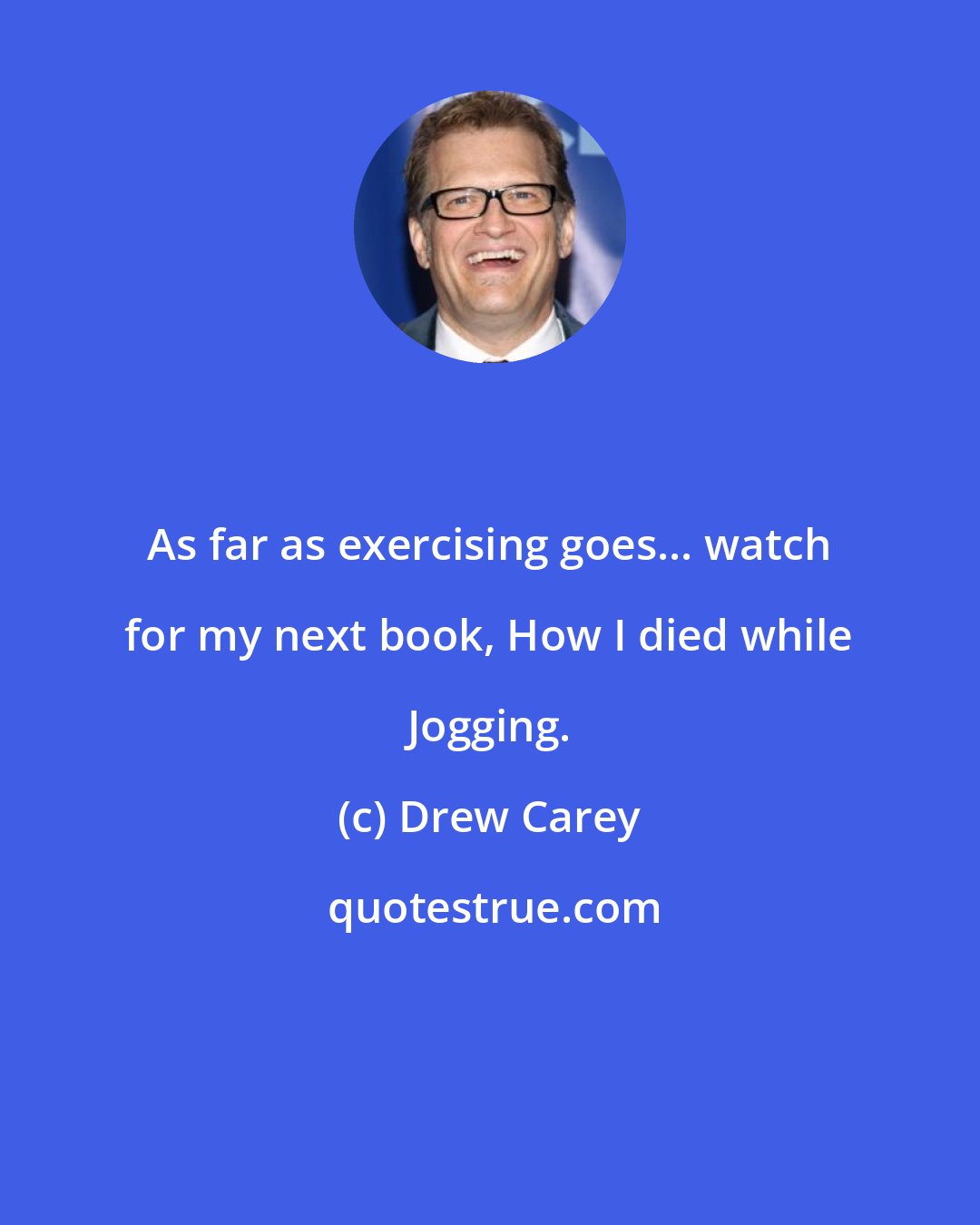 Drew Carey: As far as exercising goes... watch for my next book, How I died while Jogging.