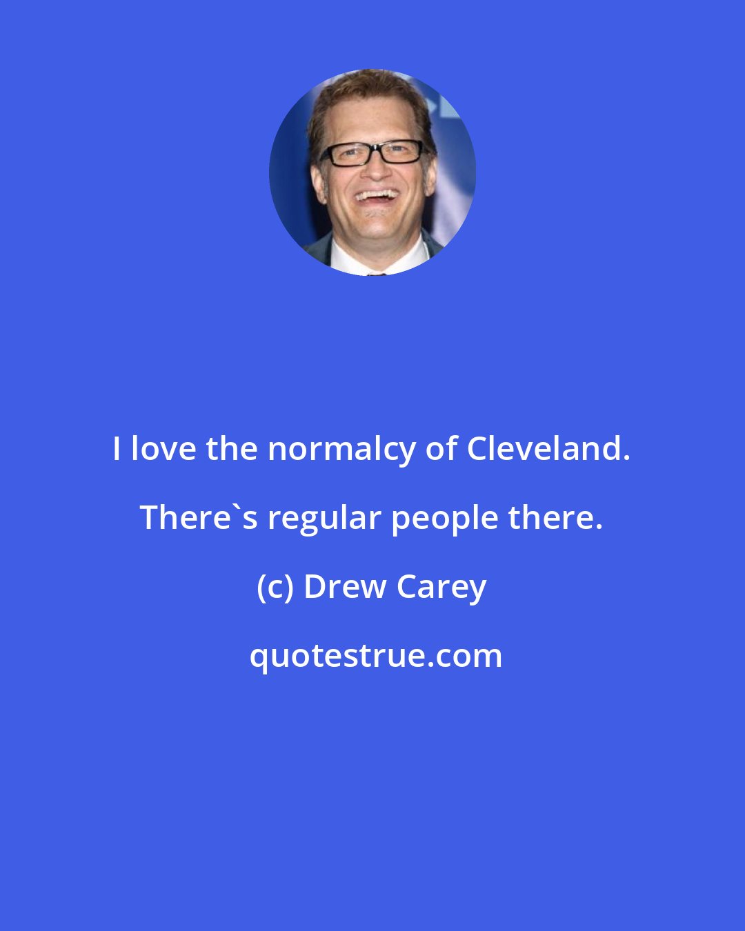 Drew Carey: I love the normalcy of Cleveland. There's regular people there.