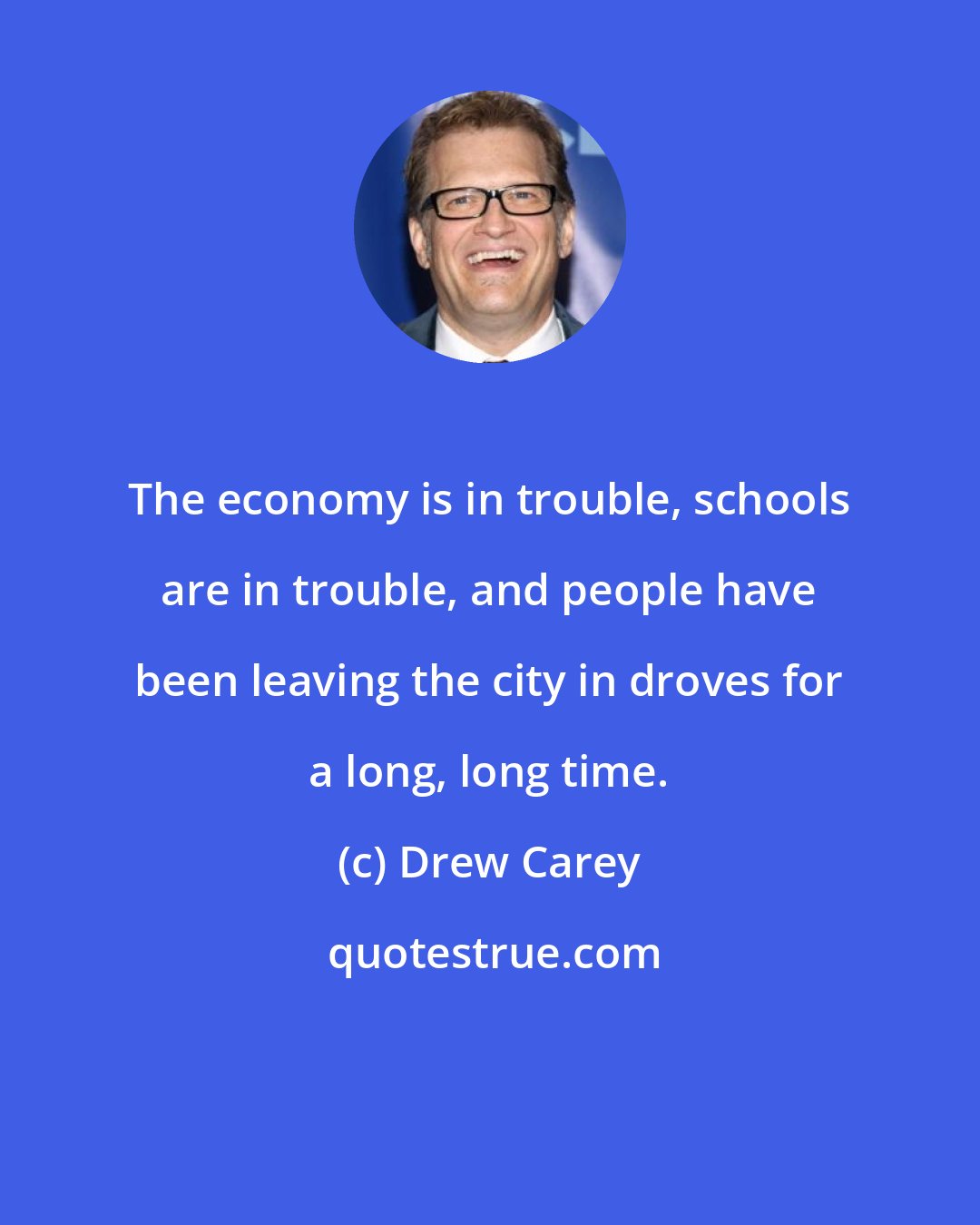 Drew Carey: The economy is in trouble, schools are in trouble, and people have been leaving the city in droves for a long, long time.