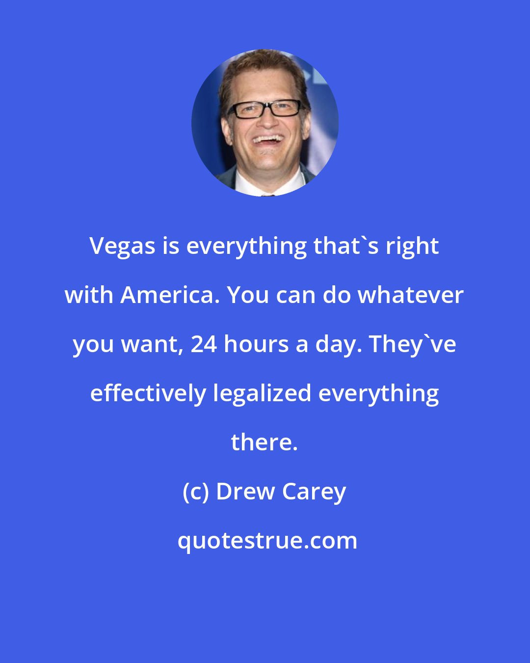 Drew Carey: Vegas is everything that's right with America. You can do whatever you want, 24 hours a day. They've effectively legalized everything there.