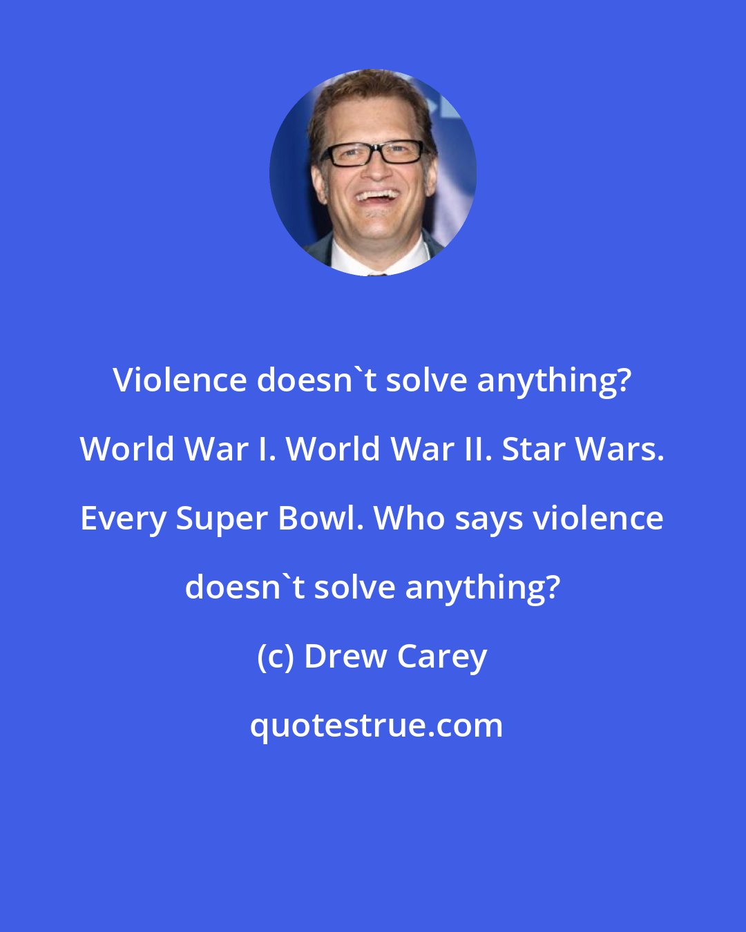 Drew Carey: Violence doesn't solve anything? World War I. World War II. Star Wars. Every Super Bowl. Who says violence doesn't solve anything?