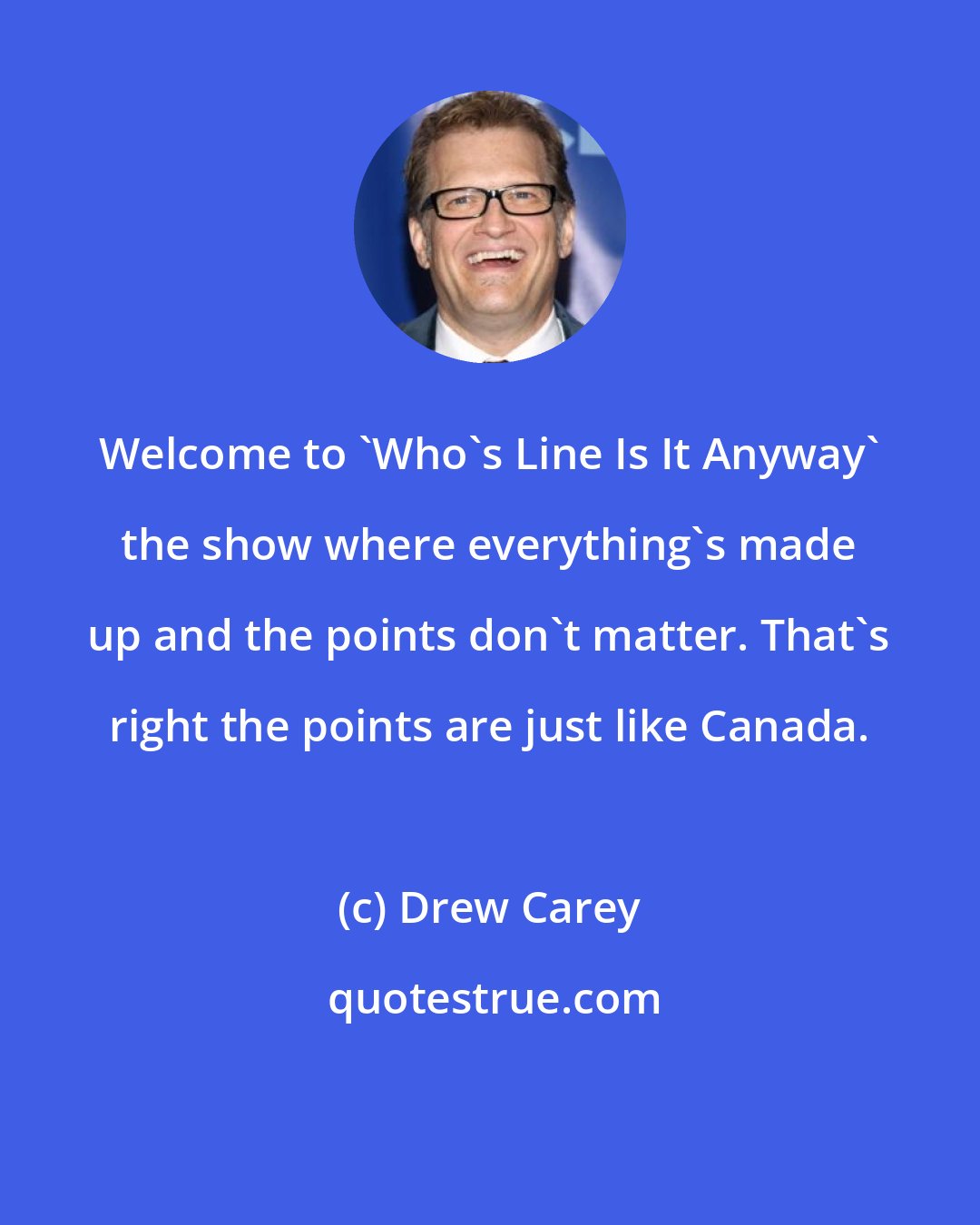 Drew Carey: Welcome to 'Who's Line Is It Anyway' the show where everything's made up and the points don't matter. That's right the points are just like Canada.