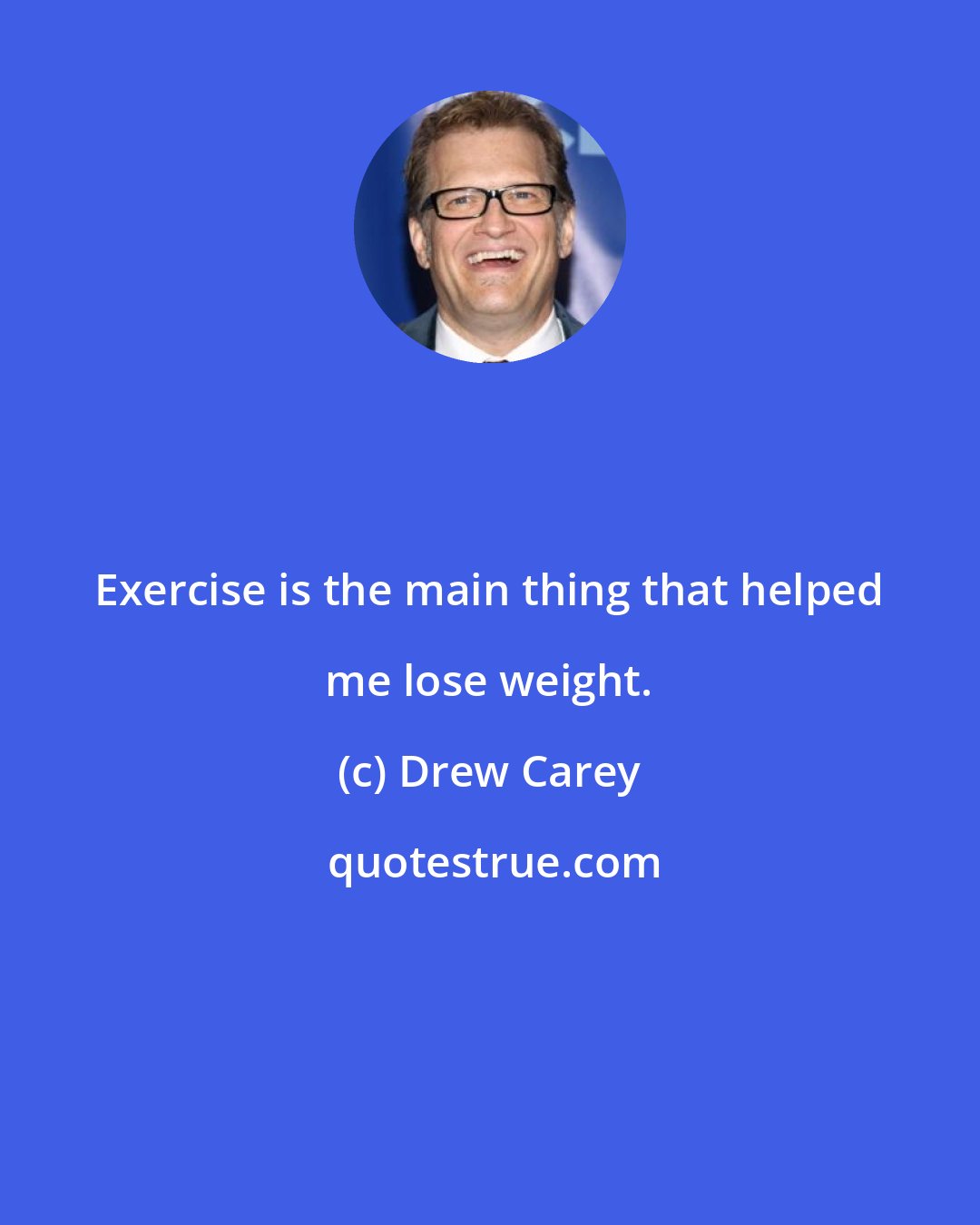 Drew Carey: Exercise is the main thing that helped me lose weight.