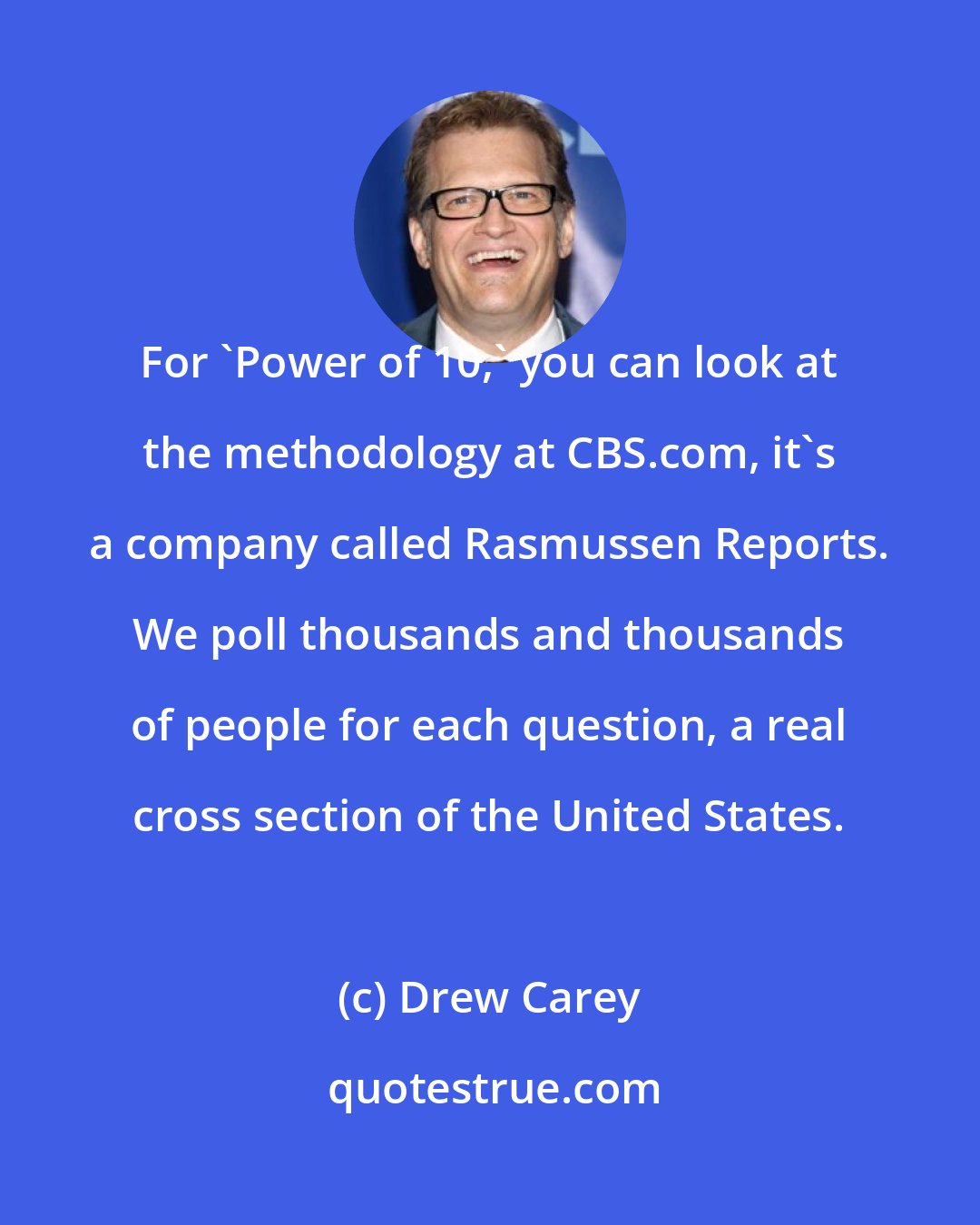 Drew Carey: For 'Power of 10,' you can look at the methodology at CBS.com, it's a company called Rasmussen Reports. We poll thousands and thousands of people for each question, a real cross section of the United States.