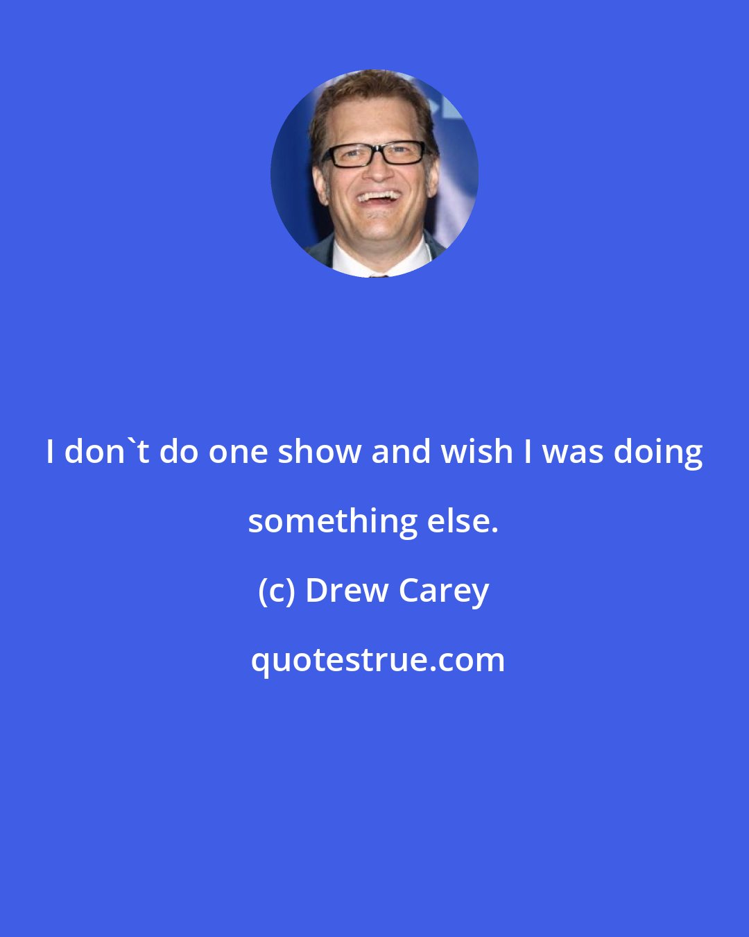 Drew Carey: I don't do one show and wish I was doing something else.