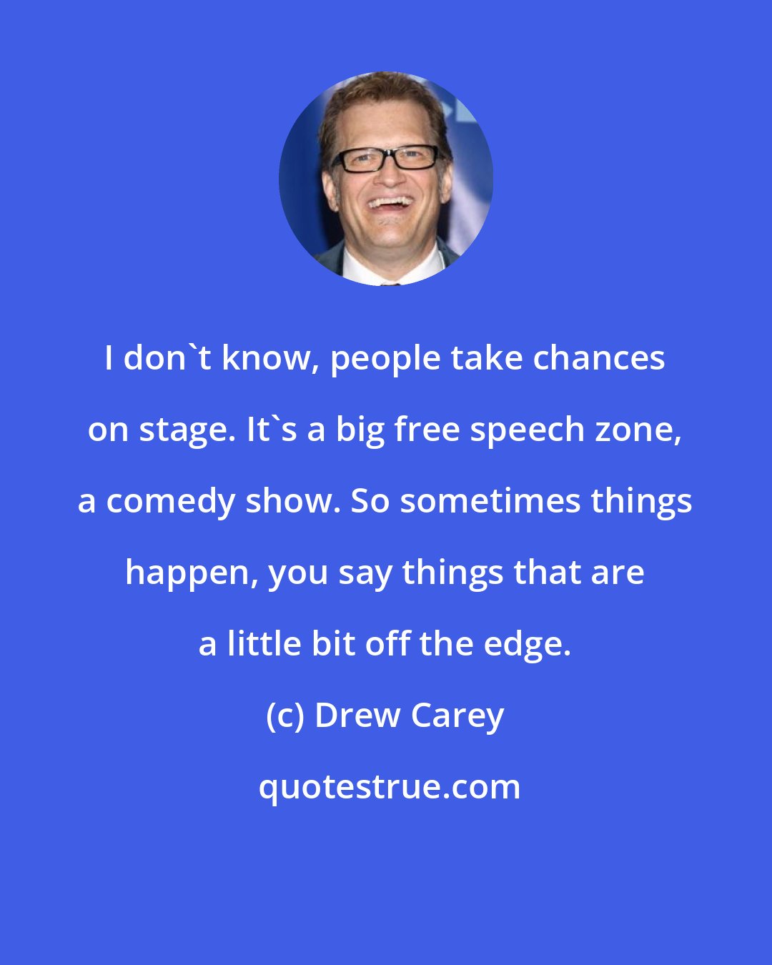 Drew Carey: I don't know, people take chances on stage. It's a big free speech zone, a comedy show. So sometimes things happen, you say things that are a little bit off the edge.