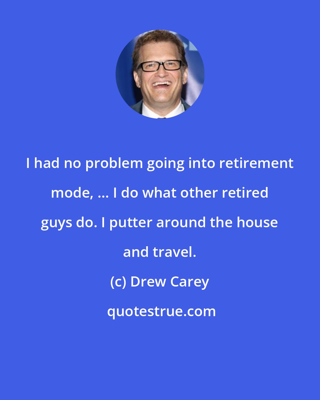 Drew Carey: I had no problem going into retirement mode, ... I do what other retired guys do. I putter around the house and travel.