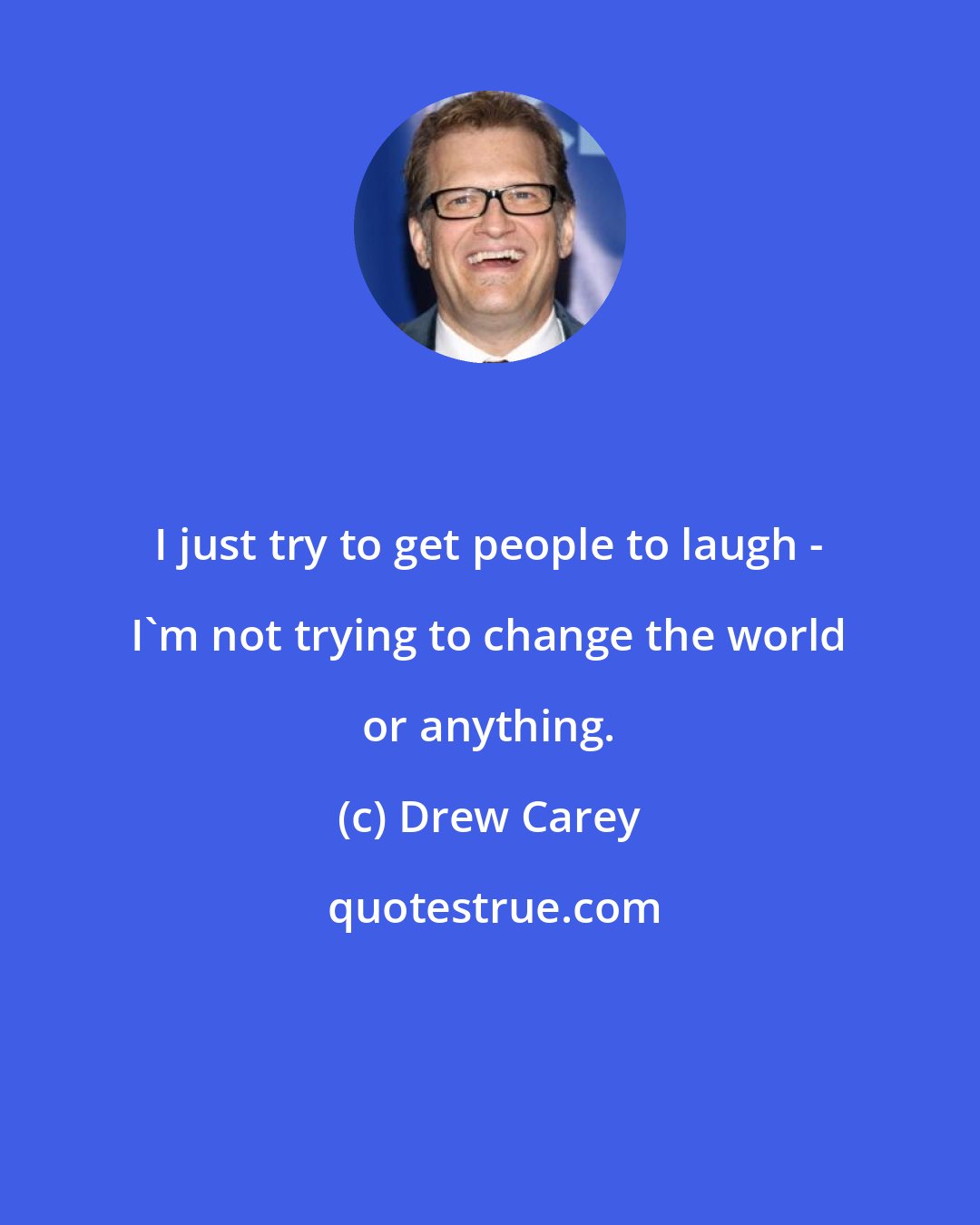 Drew Carey: I just try to get people to laugh - I'm not trying to change the world or anything.