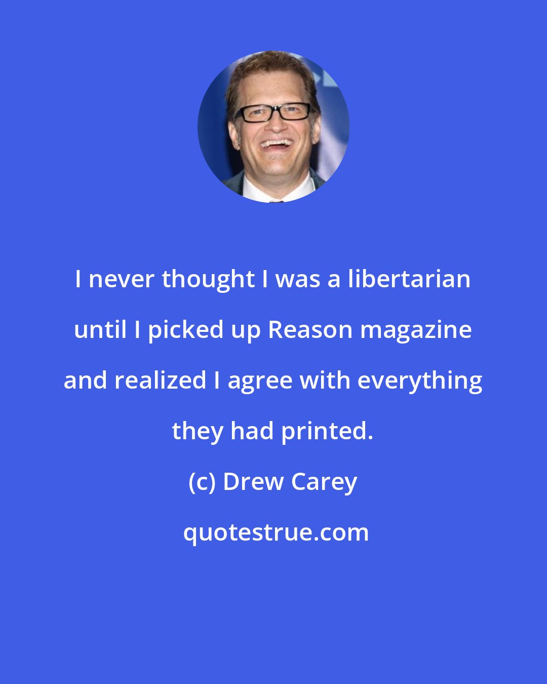 Drew Carey: I never thought I was a libertarian until I picked up Reason magazine and realized I agree with everything they had printed.