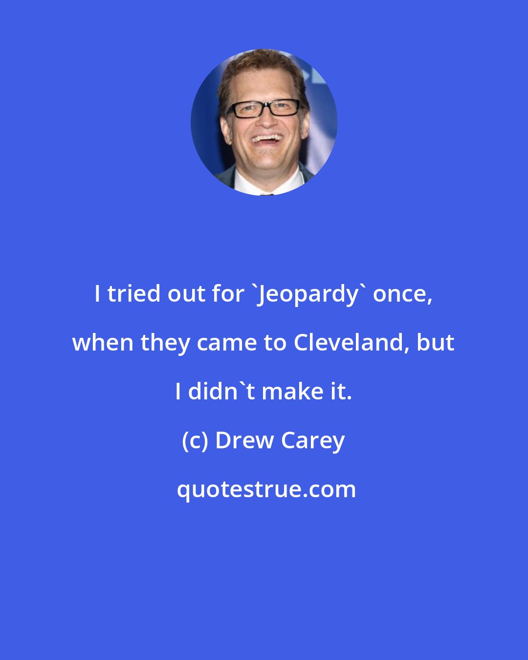 Drew Carey: I tried out for 'Jeopardy' once, when they came to Cleveland, but I didn't make it.