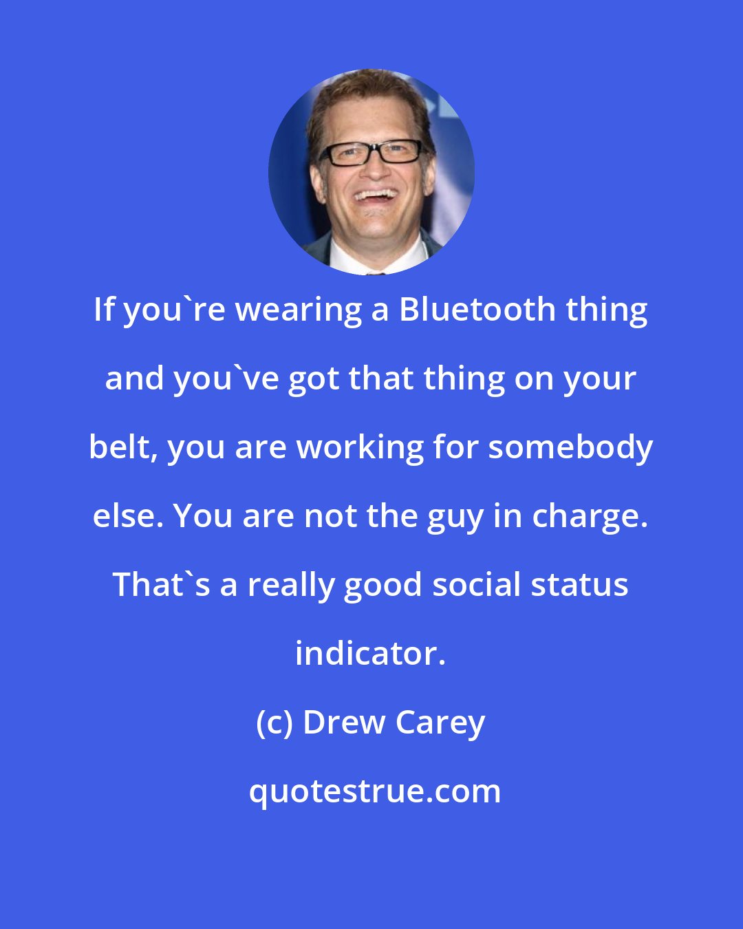 Drew Carey: If you're wearing a Bluetooth thing and you've got that thing on your belt, you are working for somebody else. You are not the guy in charge. That's a really good social status indicator.