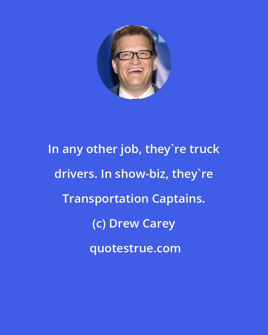 Drew Carey: In any other job, they're truck drivers. In show-biz, they're Transportation Captains.
