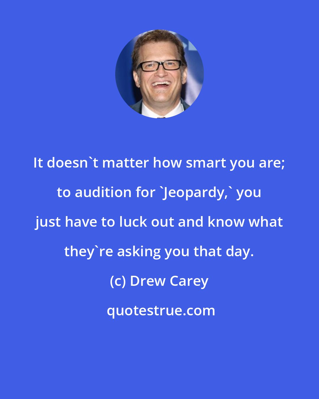 Drew Carey: It doesn't matter how smart you are; to audition for 'Jeopardy,' you just have to luck out and know what they're asking you that day.