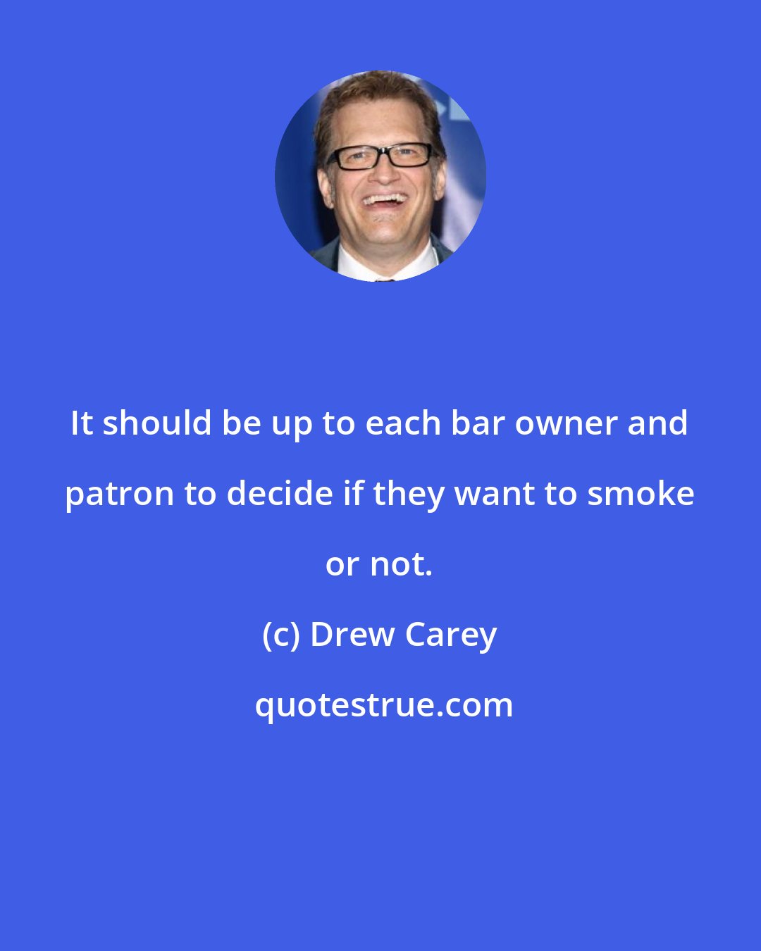 Drew Carey: It should be up to each bar owner and patron to decide if they want to smoke or not.