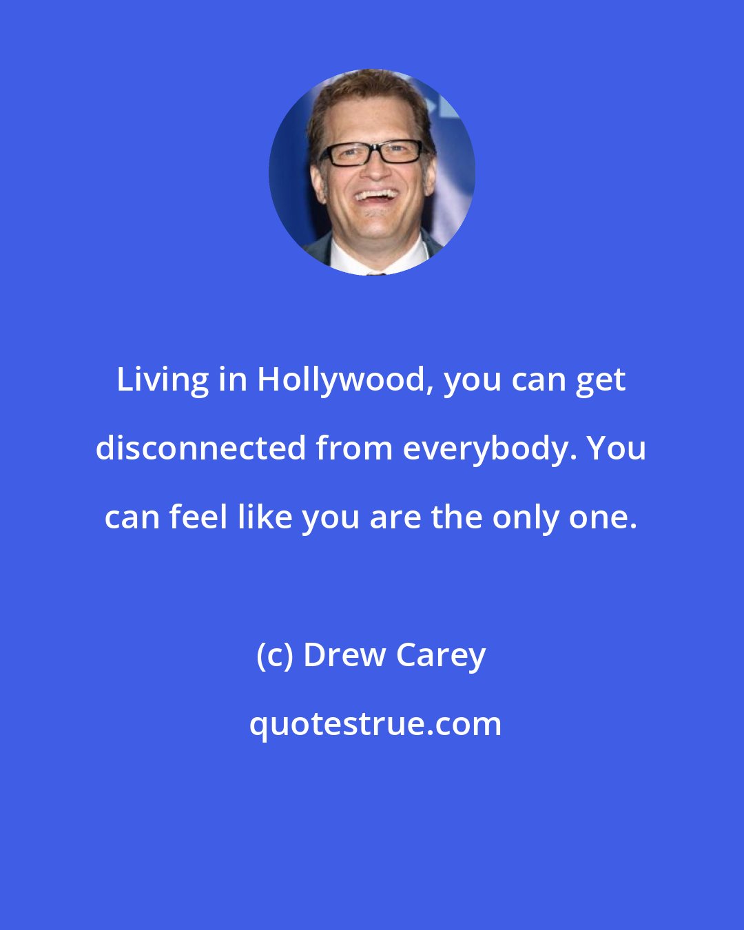 Drew Carey: Living in Hollywood, you can get disconnected from everybody. You can feel like you are the only one.