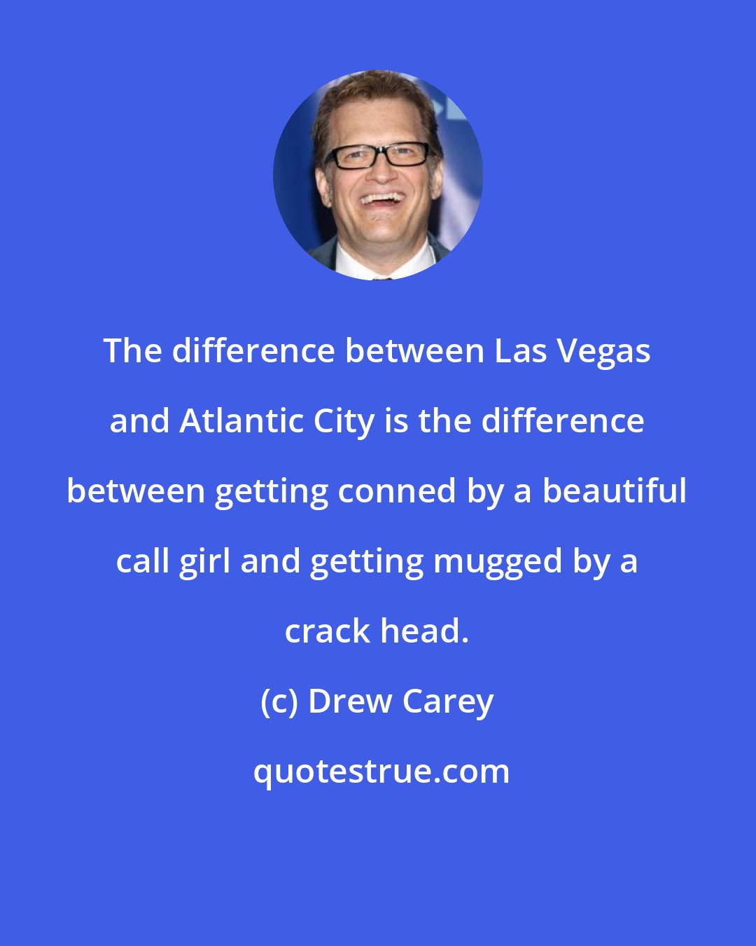 Drew Carey: The difference between Las Vegas and Atlantic City is the difference between getting conned by a beautiful call girl and getting mugged by a crack head.