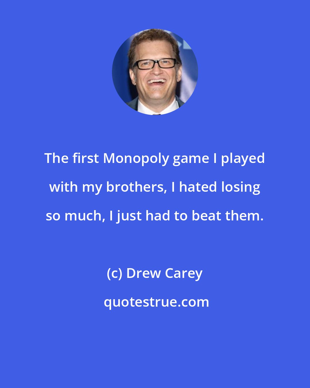 Drew Carey: The first Monopoly game I played with my brothers, I hated losing so much, I just had to beat them.