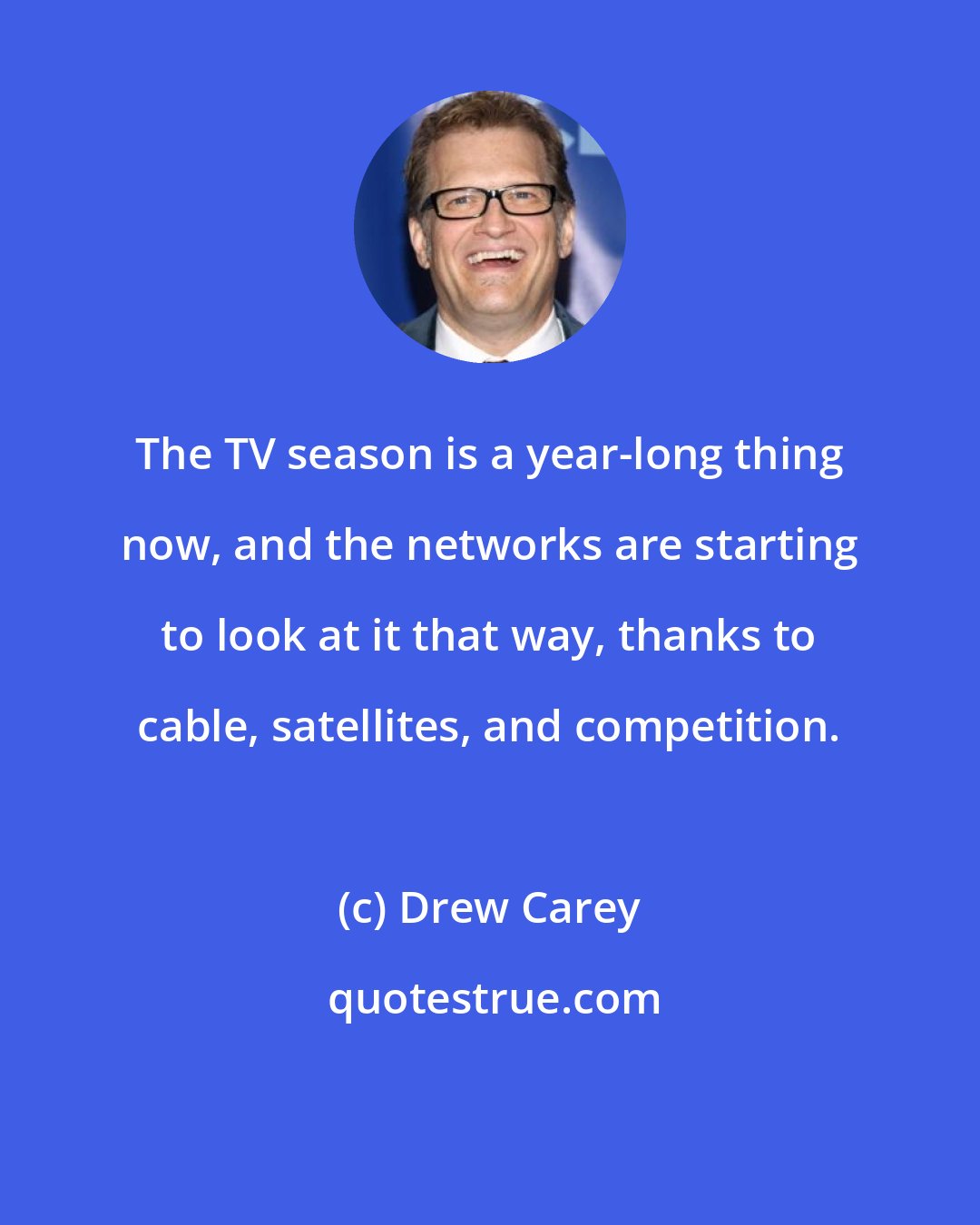 Drew Carey: The TV season is a year-long thing now, and the networks are starting to look at it that way, thanks to cable, satellites, and competition.