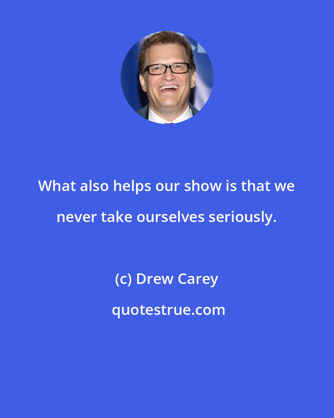 Drew Carey: What also helps our show is that we never take ourselves seriously.