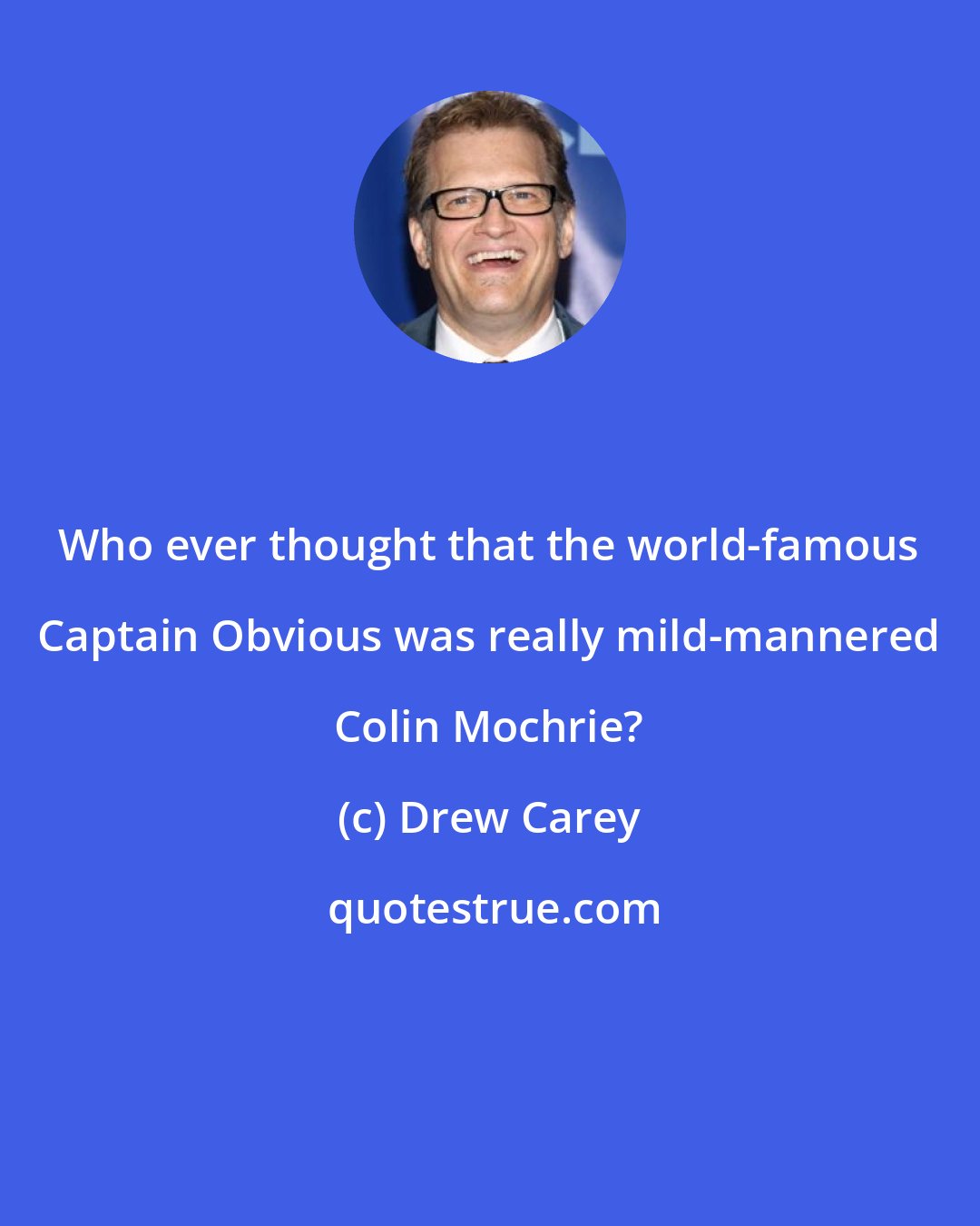 Drew Carey: Who ever thought that the world-famous Captain Obvious was really mild-mannered Colin Mochrie?