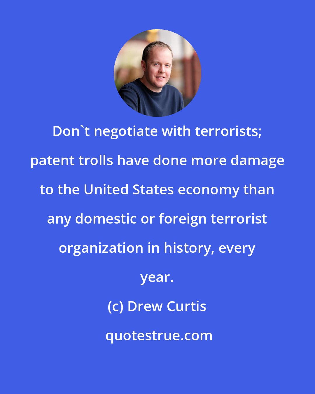 Drew Curtis: Don't negotiate with terrorists; patent trolls have done more damage to the United States economy than any domestic or foreign terrorist organization in history, every year.