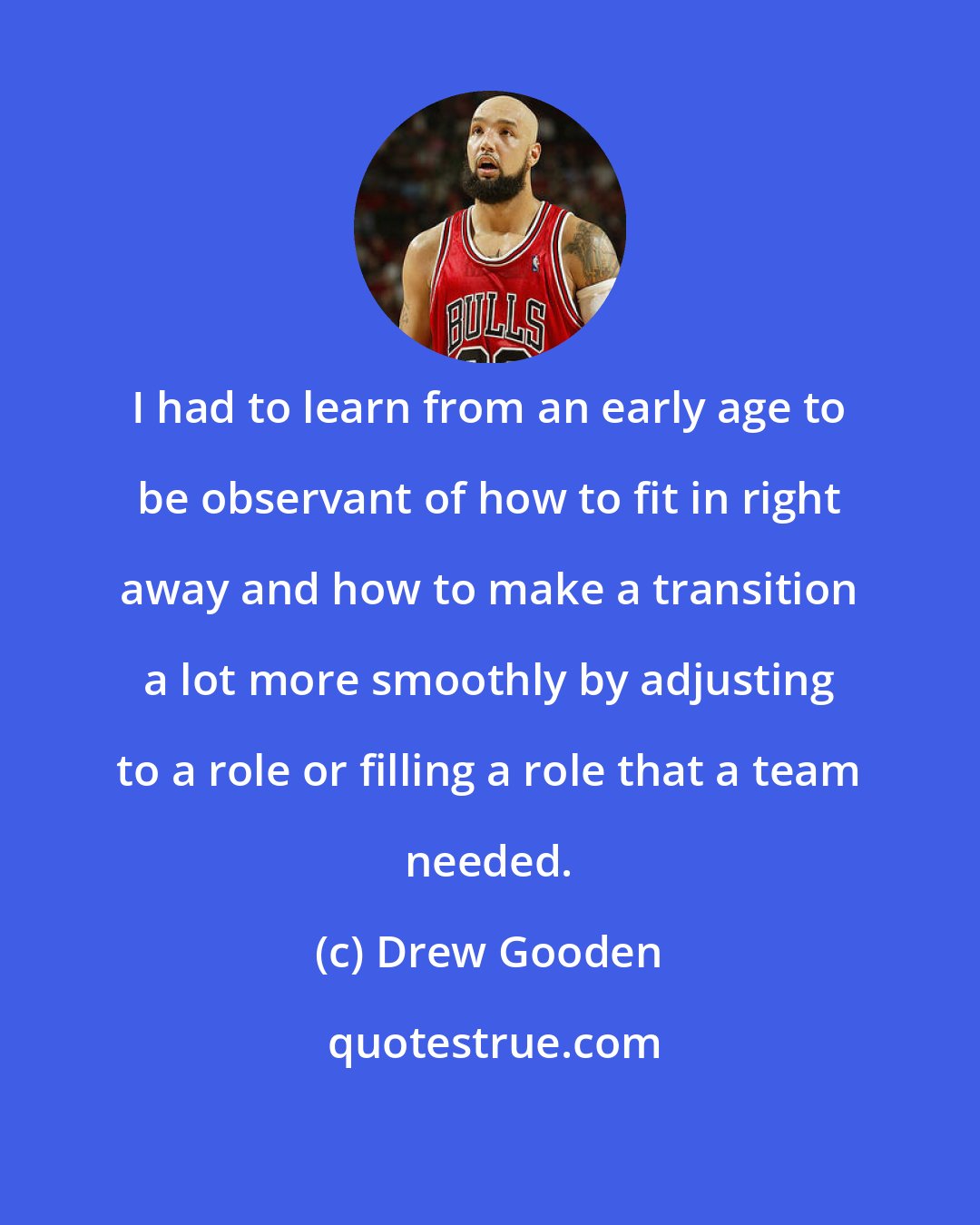 Drew Gooden: I had to learn from an early age to be observant of how to fit in right away and how to make a transition a lot more smoothly by adjusting to a role or filling a role that a team needed.