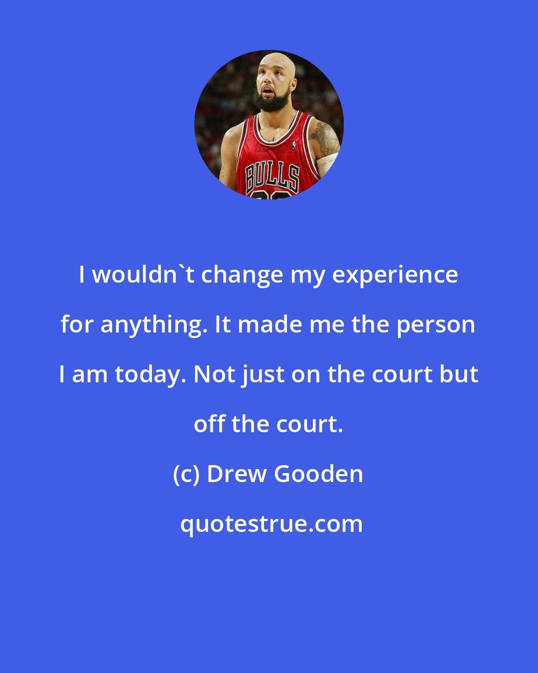 Drew Gooden: I wouldn't change my experience for anything. It made me the person I am today. Not just on the court but off the court.