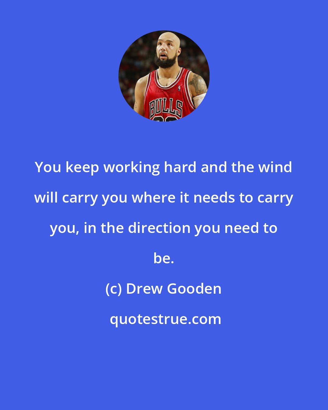 Drew Gooden: You keep working hard and the wind will carry you where it needs to carry you, in the direction you need to be.