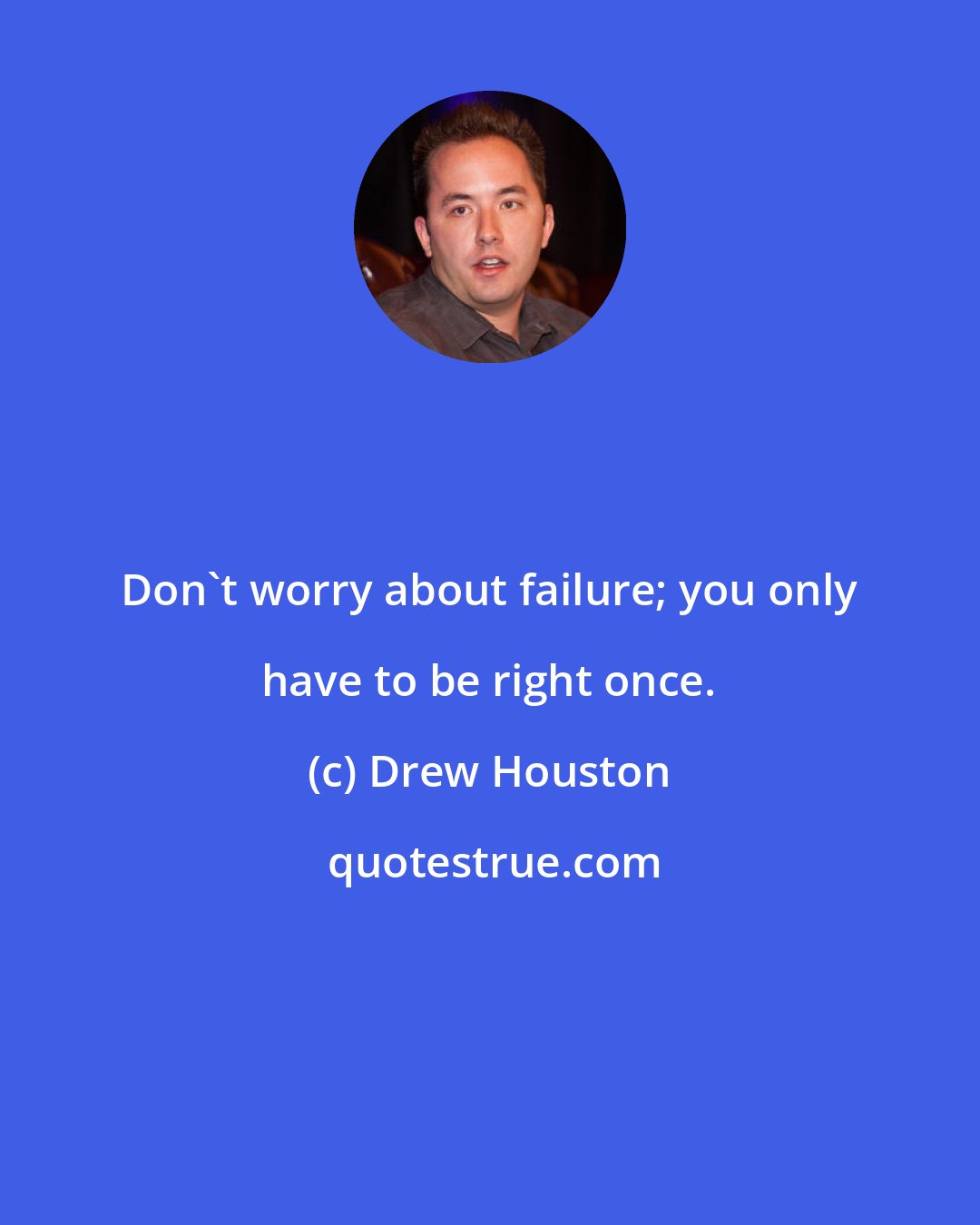 Drew Houston: Don't worry about failure; you only have to be right once.