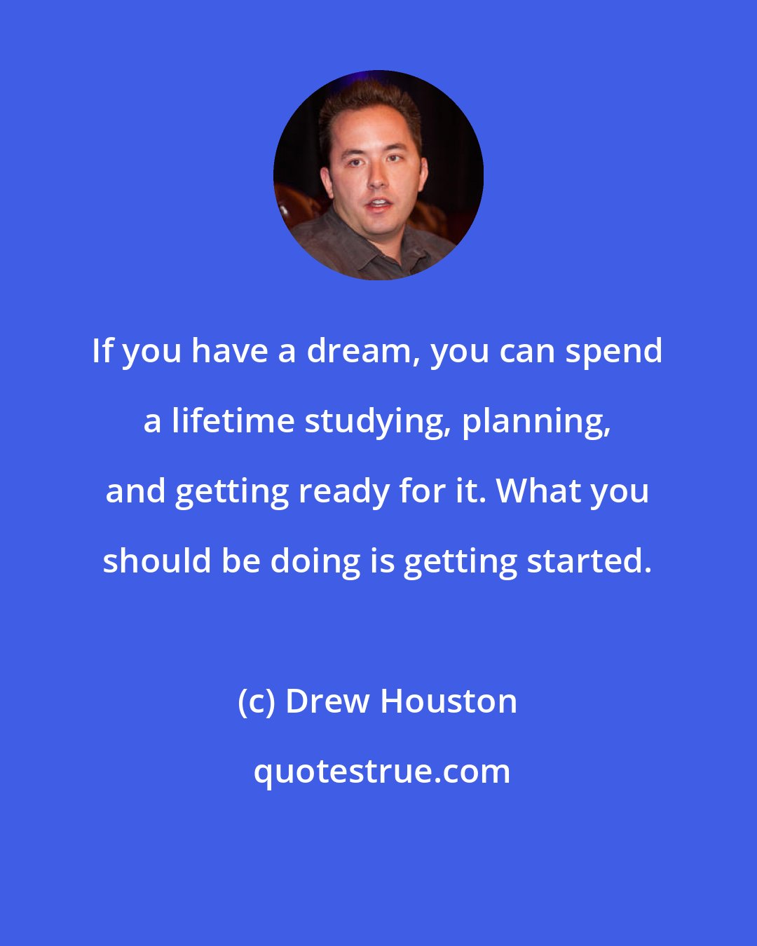 Drew Houston: If you have a dream, you can spend a lifetime studying, planning, and getting ready for it. What you should be doing is getting started.