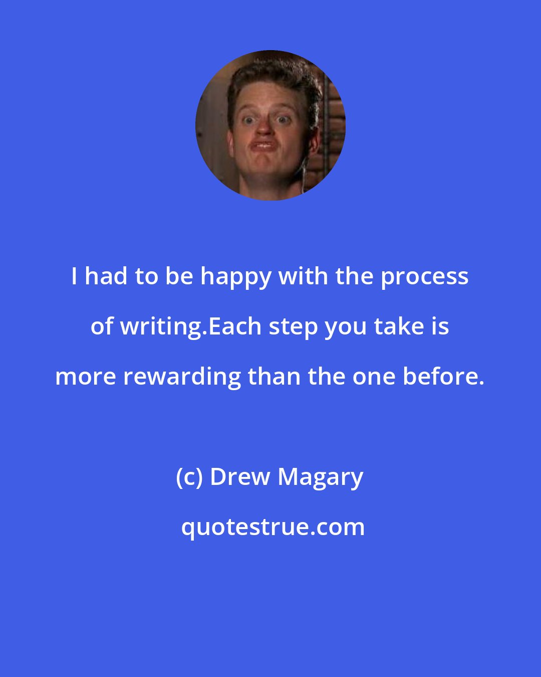 Drew Magary: I had to be happy with the process of writing.Each step you take is more rewarding than the one before.