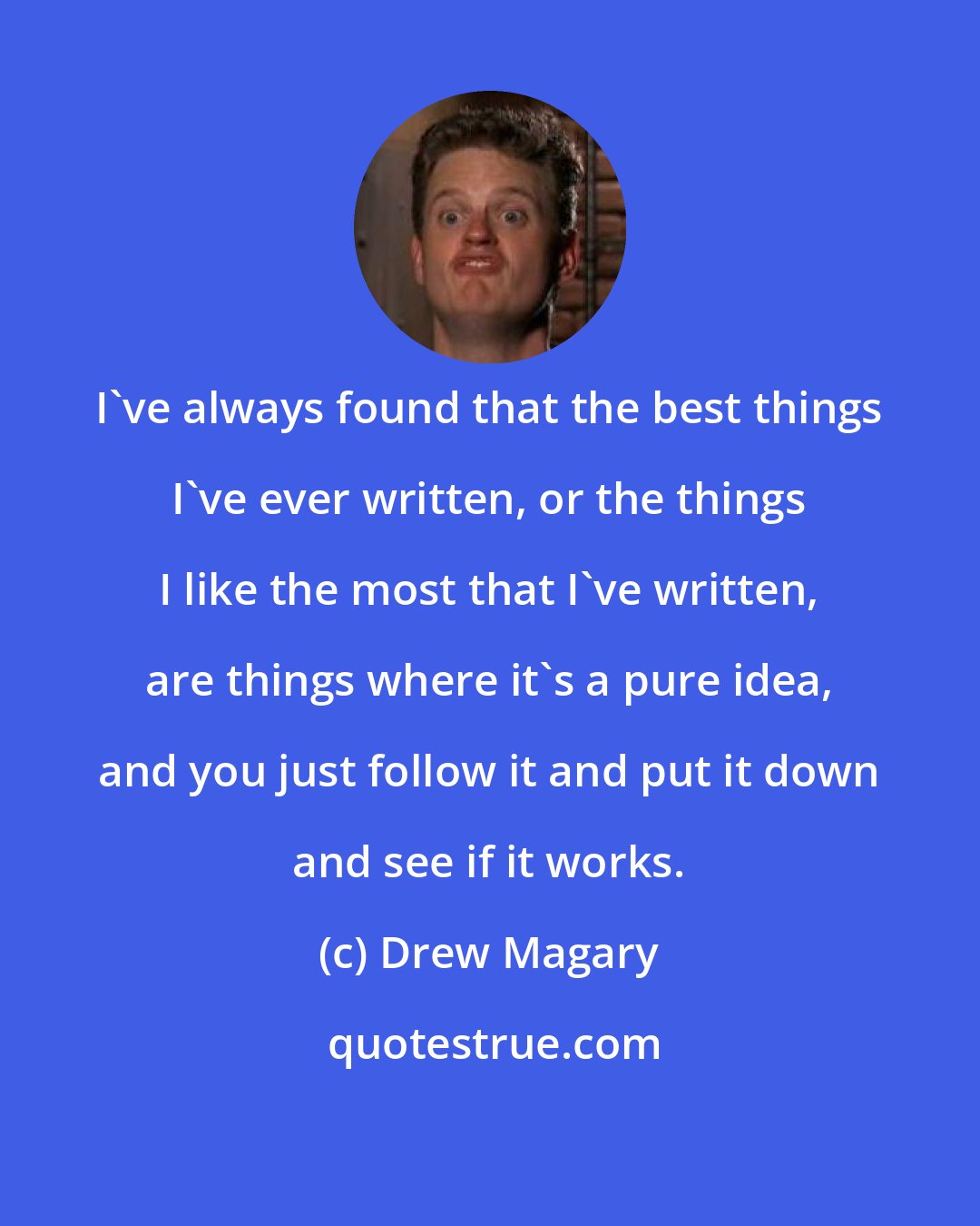 Drew Magary: I've always found that the best things I've ever written, or the things I like the most that I've written, are things where it's a pure idea, and you just follow it and put it down and see if it works.