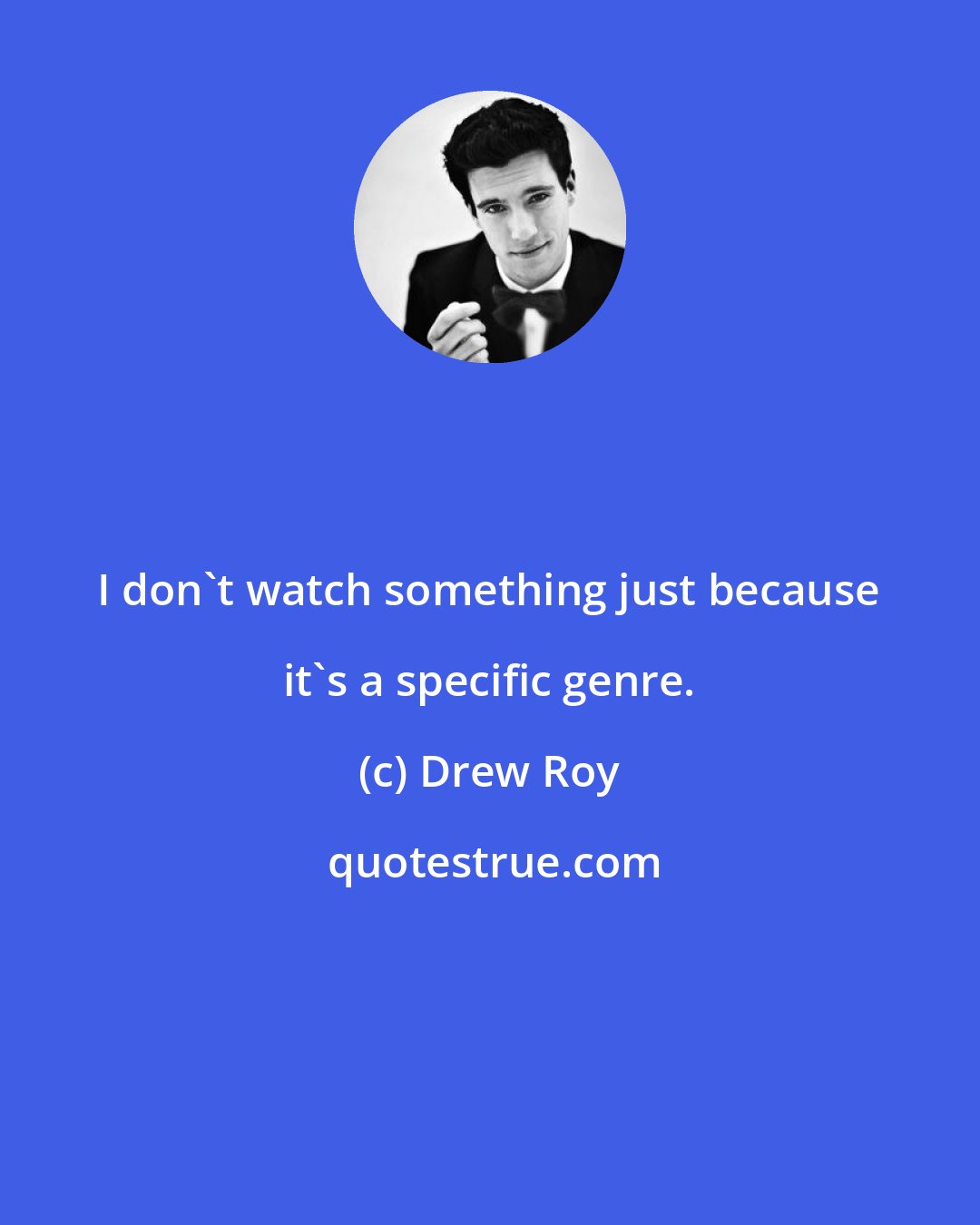 Drew Roy: I don't watch something just because it's a specific genre.