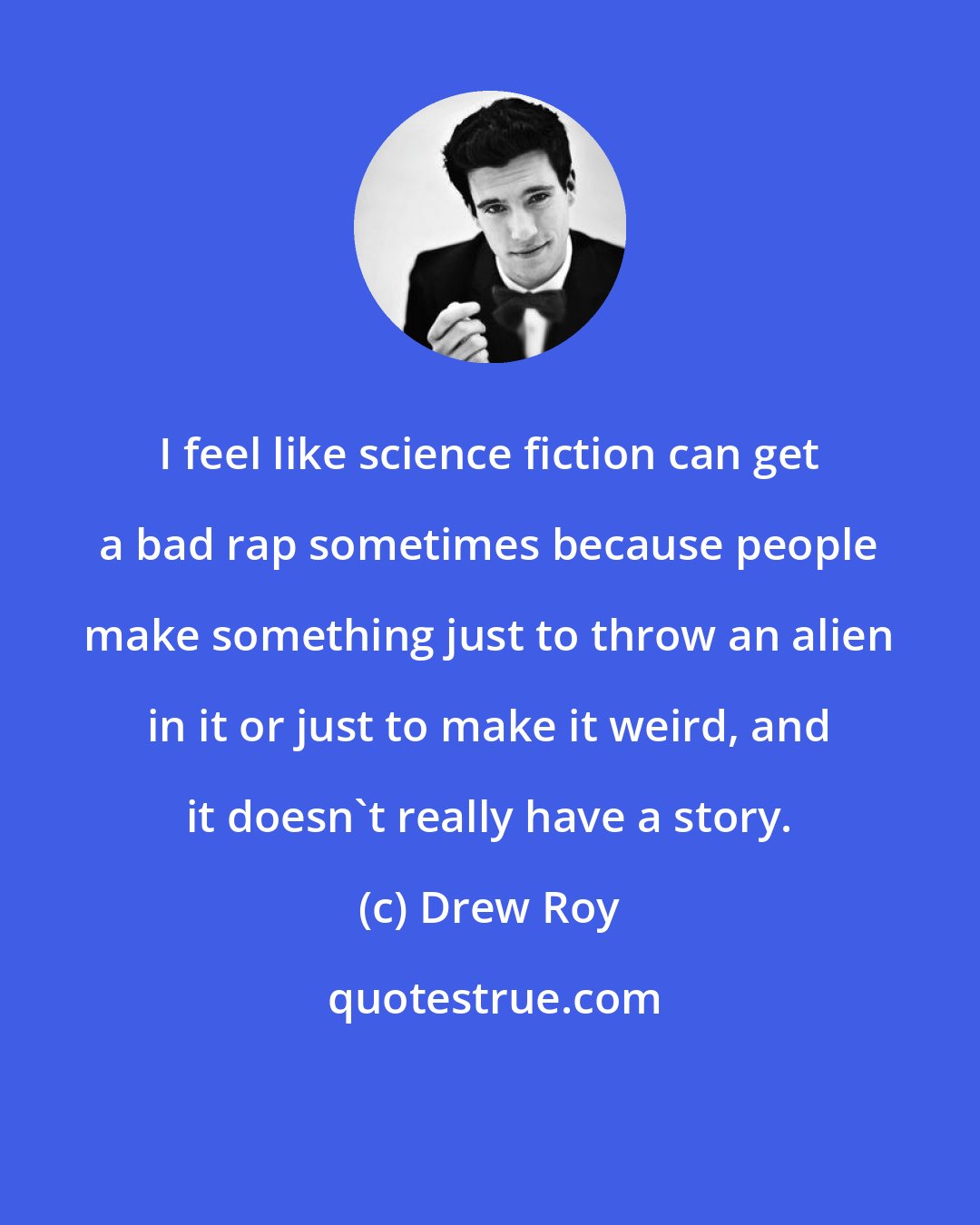 Drew Roy: I feel like science fiction can get a bad rap sometimes because people make something just to throw an alien in it or just to make it weird, and it doesn't really have a story.