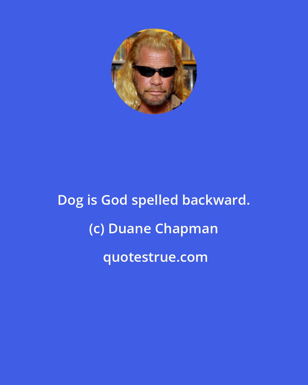 Duane Chapman: Dog is God spelled backward.