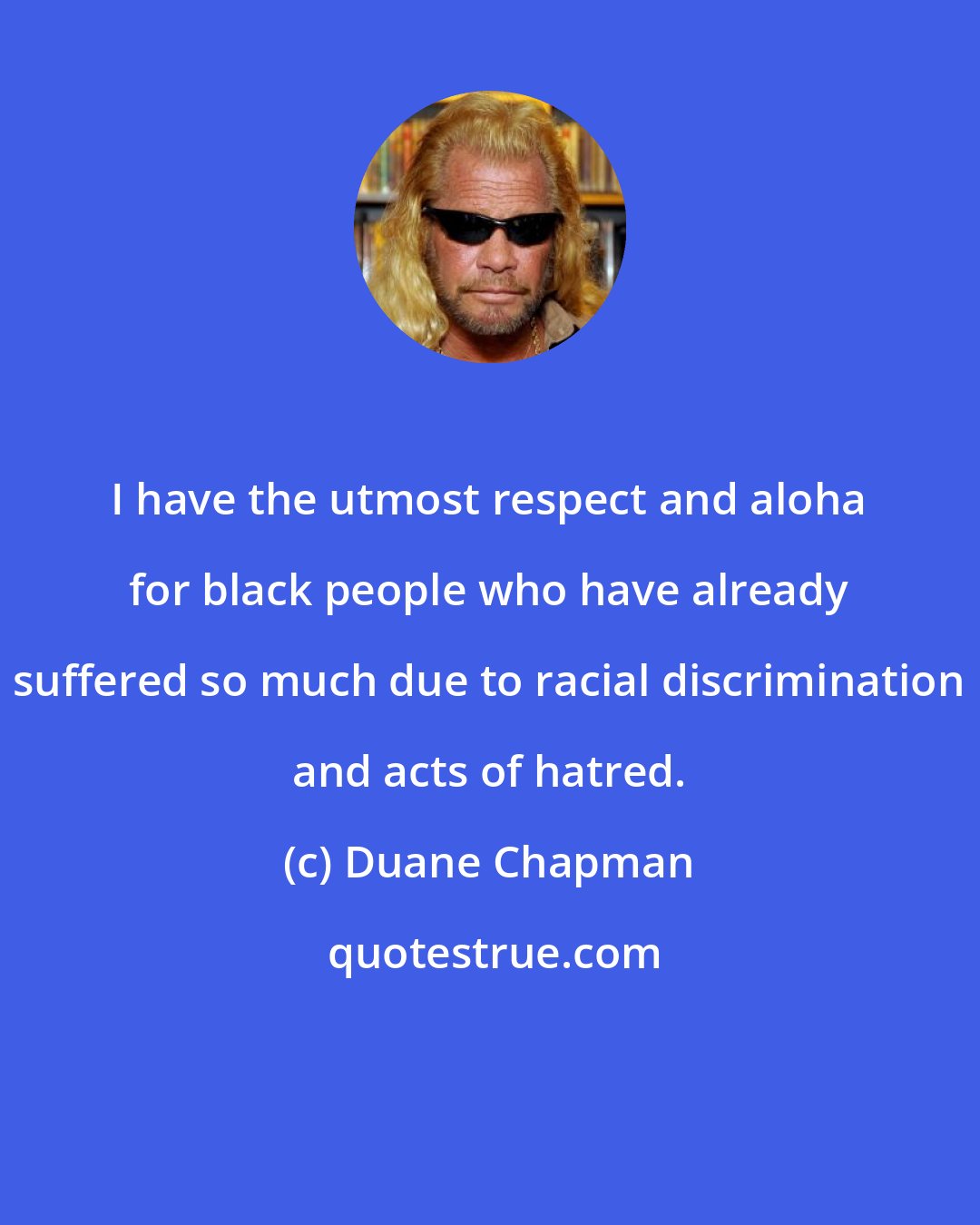 Duane Chapman: I have the utmost respect and aloha for black people who have already suffered so much due to racial discrimination and acts of hatred.