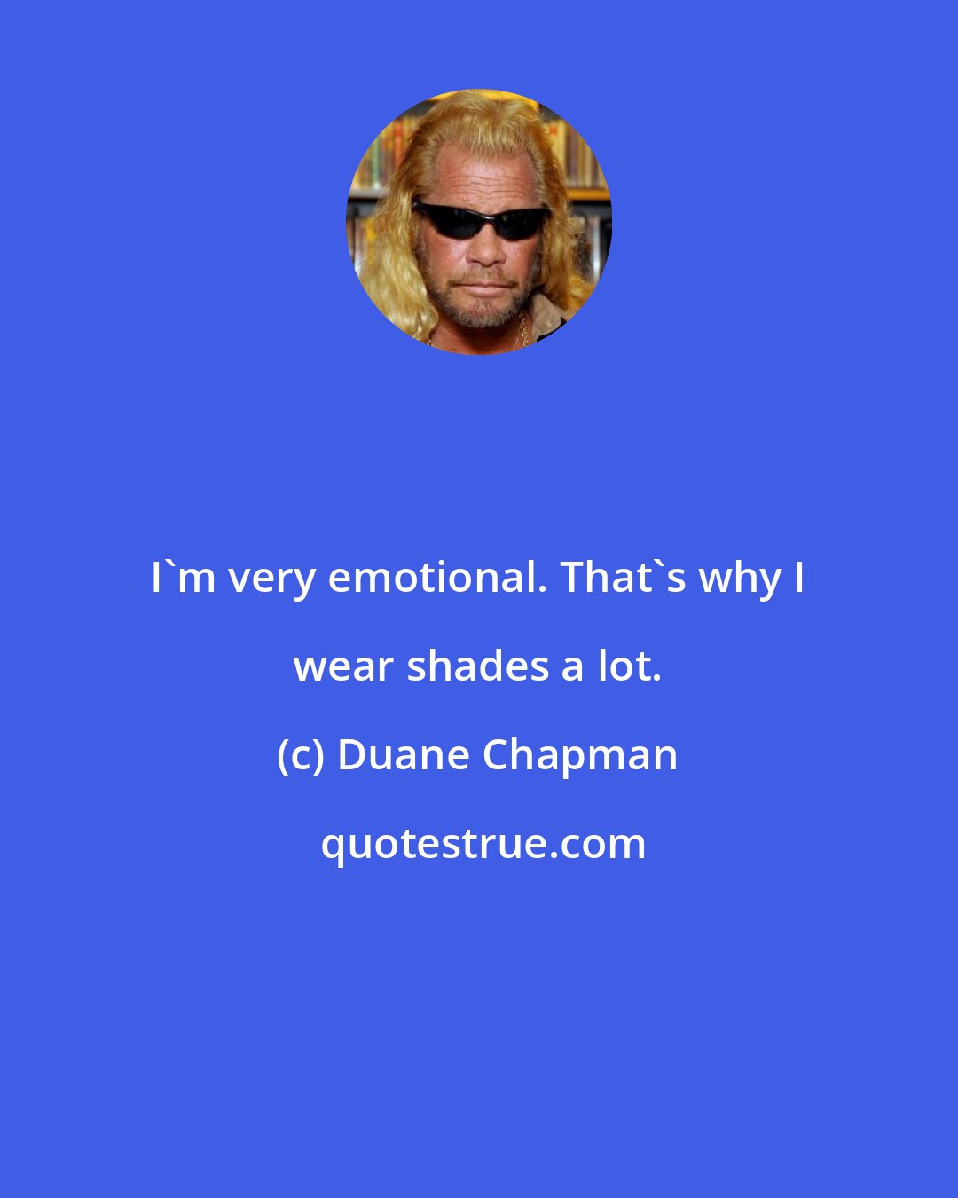 Duane Chapman: I'm very emotional. That's why I wear shades a lot.