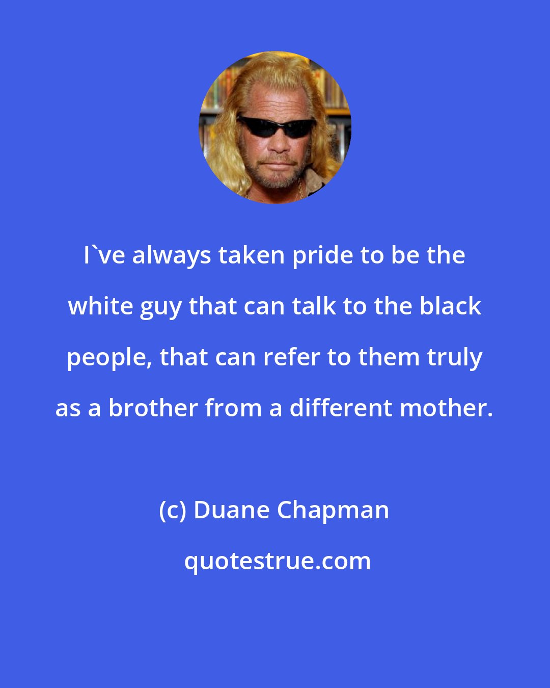 Duane Chapman: I've always taken pride to be the white guy that can talk to the black people, that can refer to them truly as a brother from a different mother.