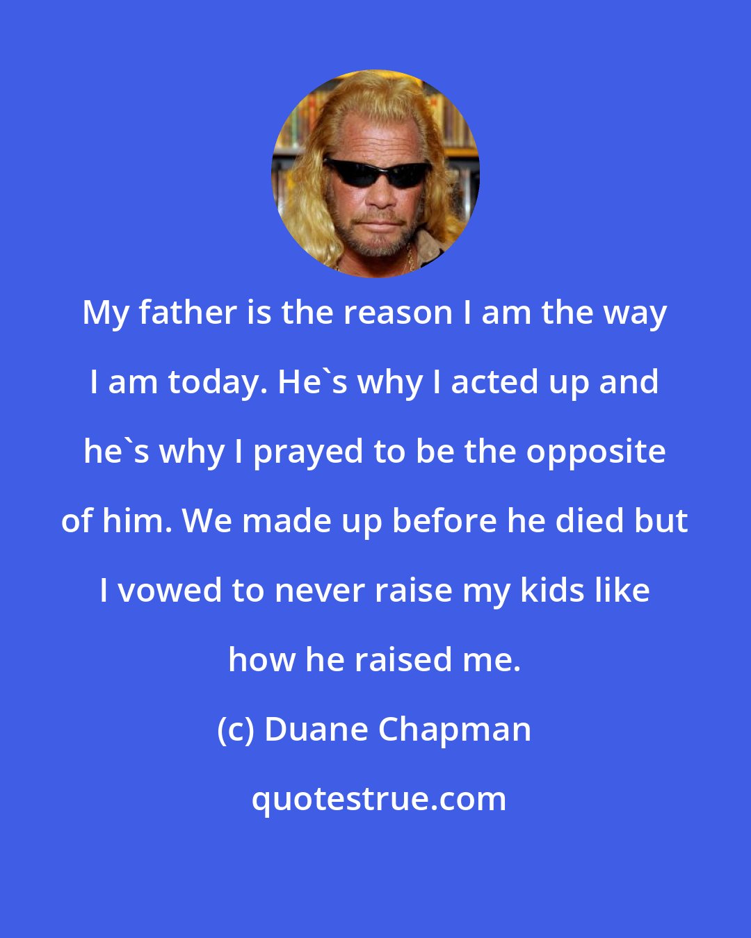 Duane Chapman: My father is the reason I am the way I am today. He's why I acted up and he's why I prayed to be the opposite of him. We made up before he died but I vowed to never raise my kids like how he raised me.