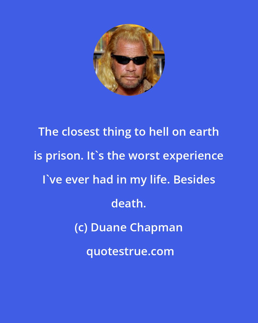 Duane Chapman: The closest thing to hell on earth is prison. It's the worst experience I've ever had in my life. Besides death.