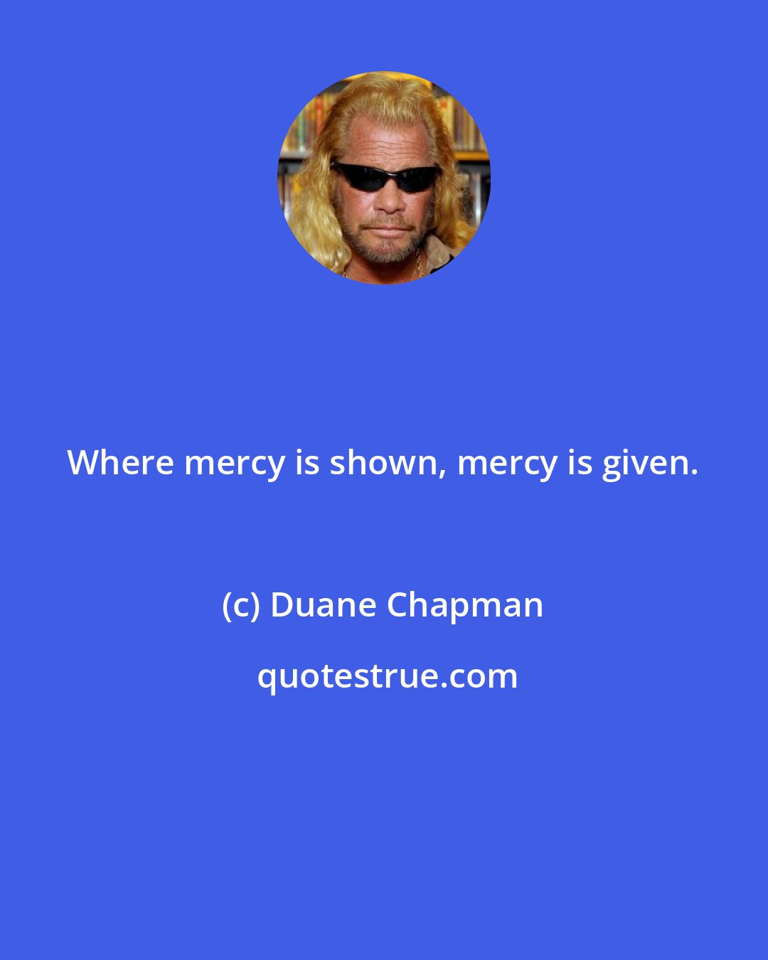 Duane Chapman: Where mercy is shown, mercy is given.